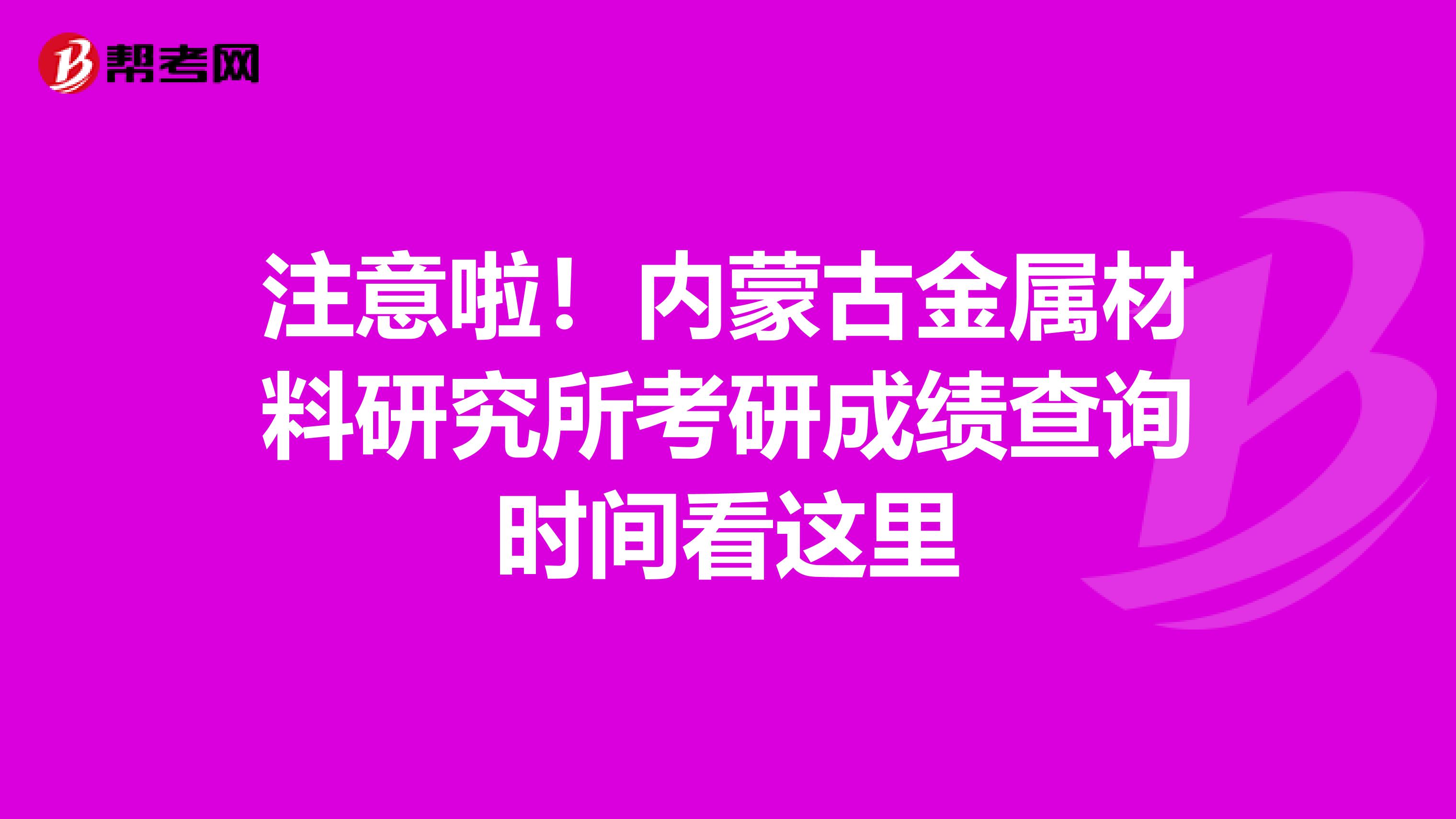 注意啦！内蒙古金属材料研究所考研成绩查询时间看这里