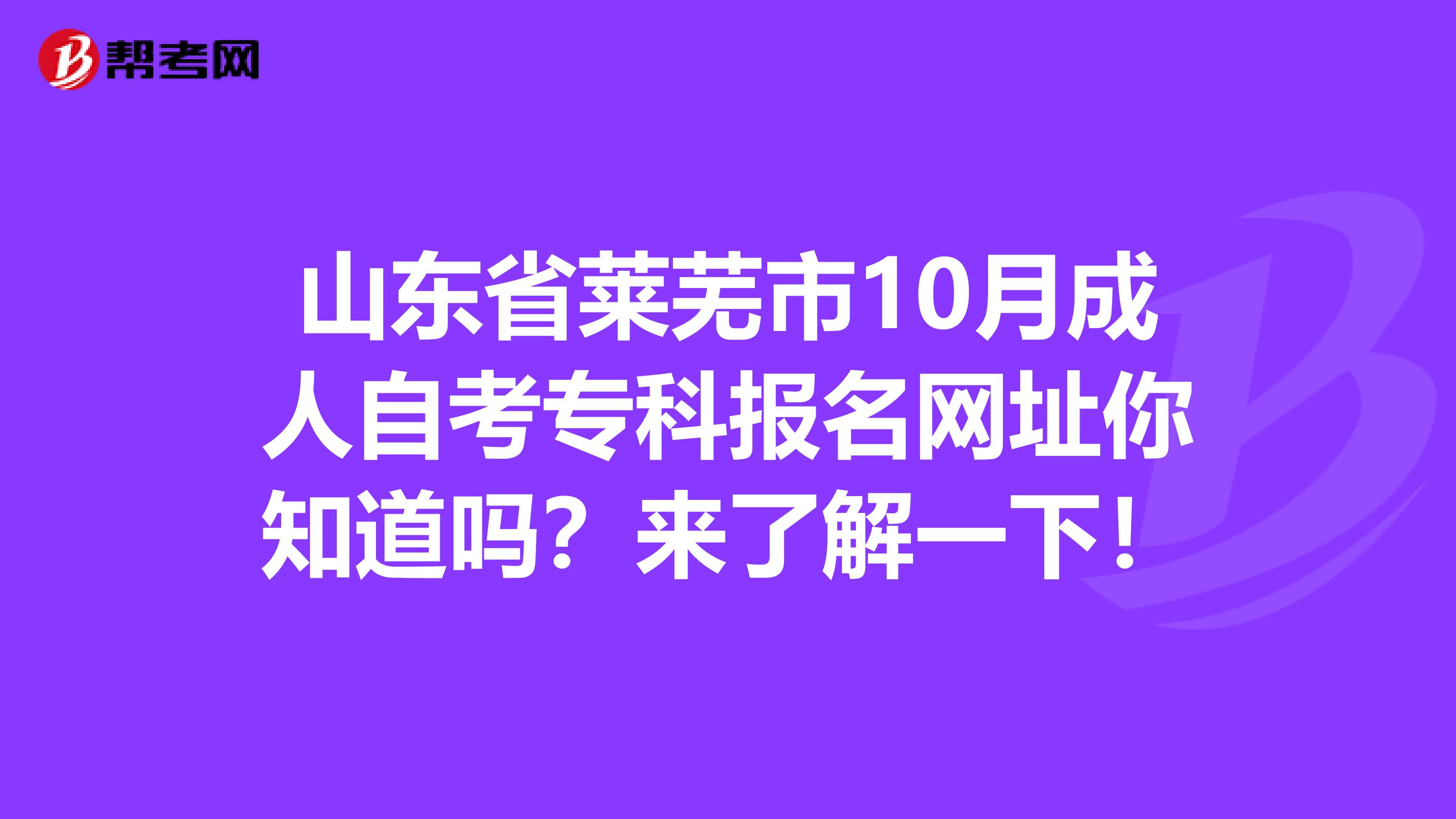 山东省莱芜市10月成人自考专科报名网址你知道吗？来了解一下！