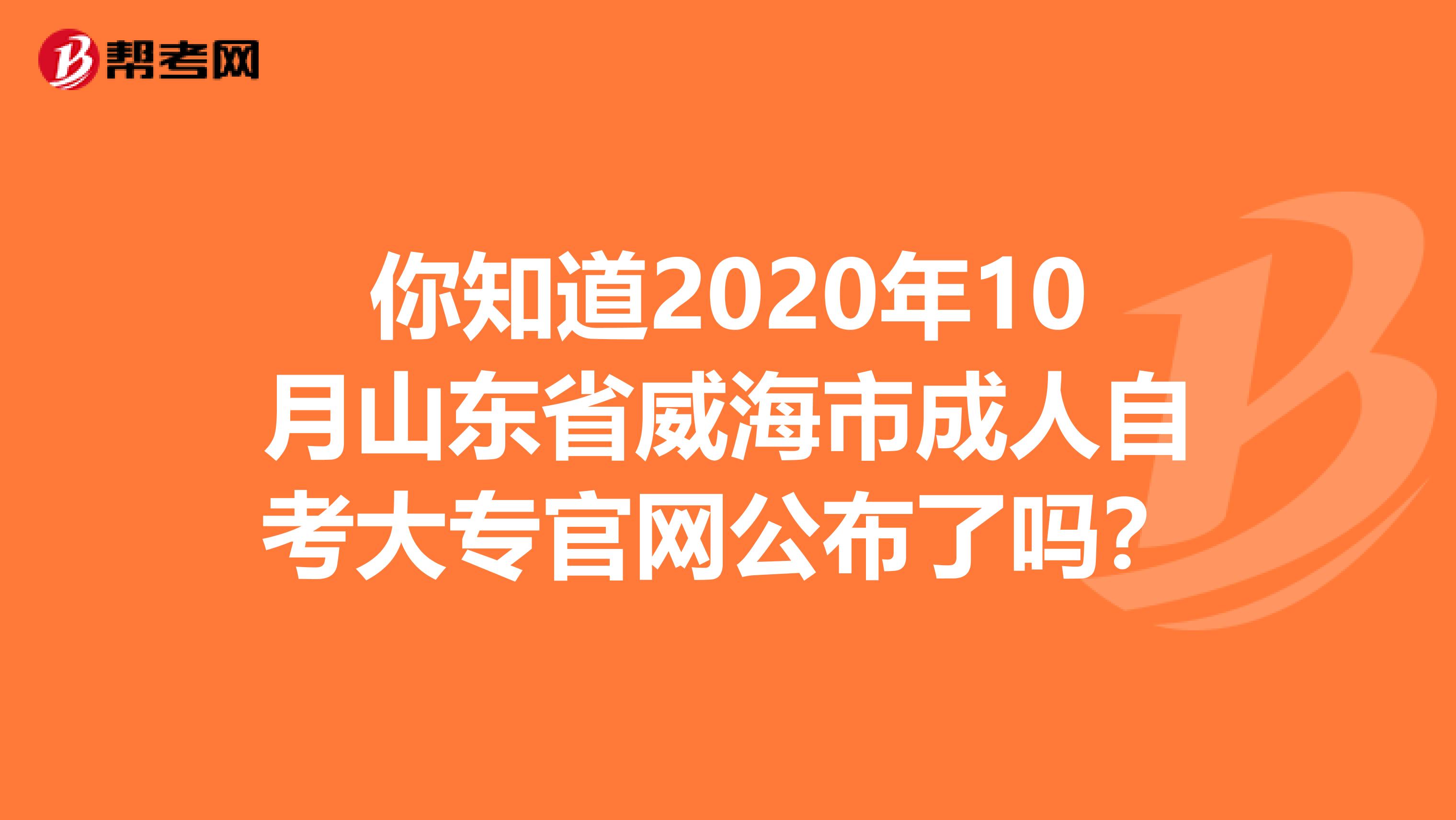 你知道2020年10月山东省威海市成人自考大专官网公布了吗？