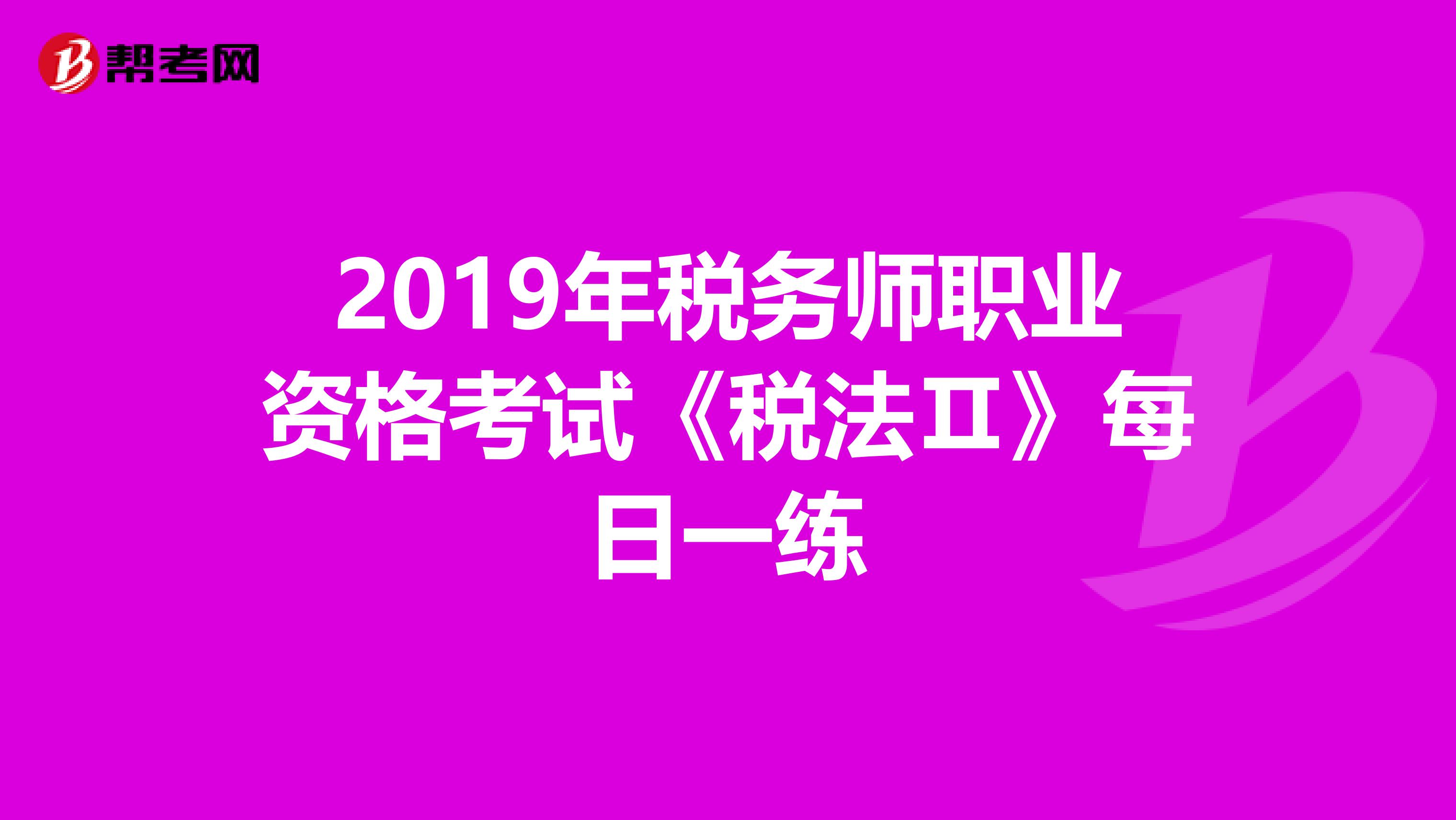 2019年税务师职业资格考试《税法Ⅱ》每日一练