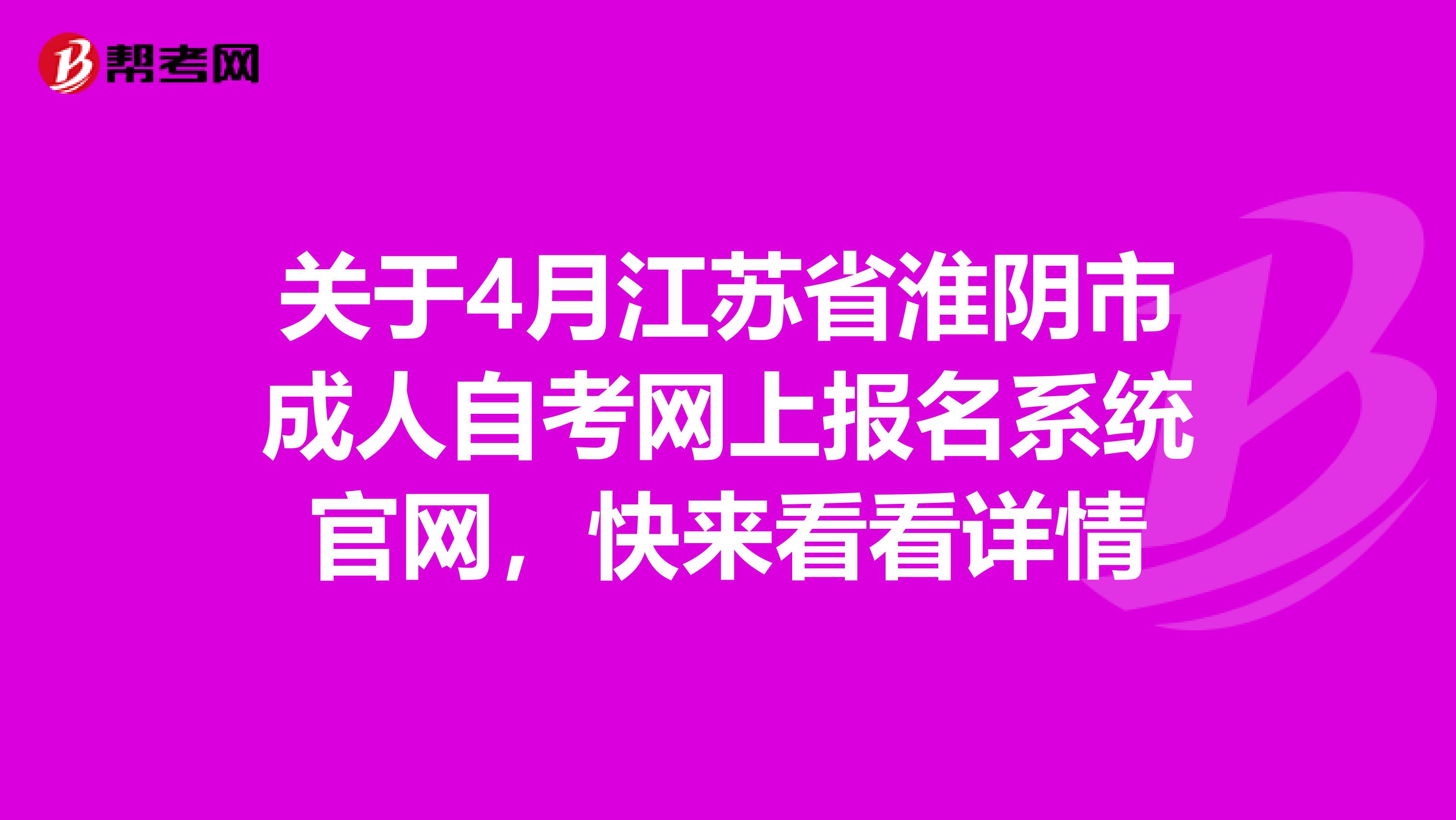 关于4月江苏省淮阴市成人自考网上报名系统官网，快来看看详情