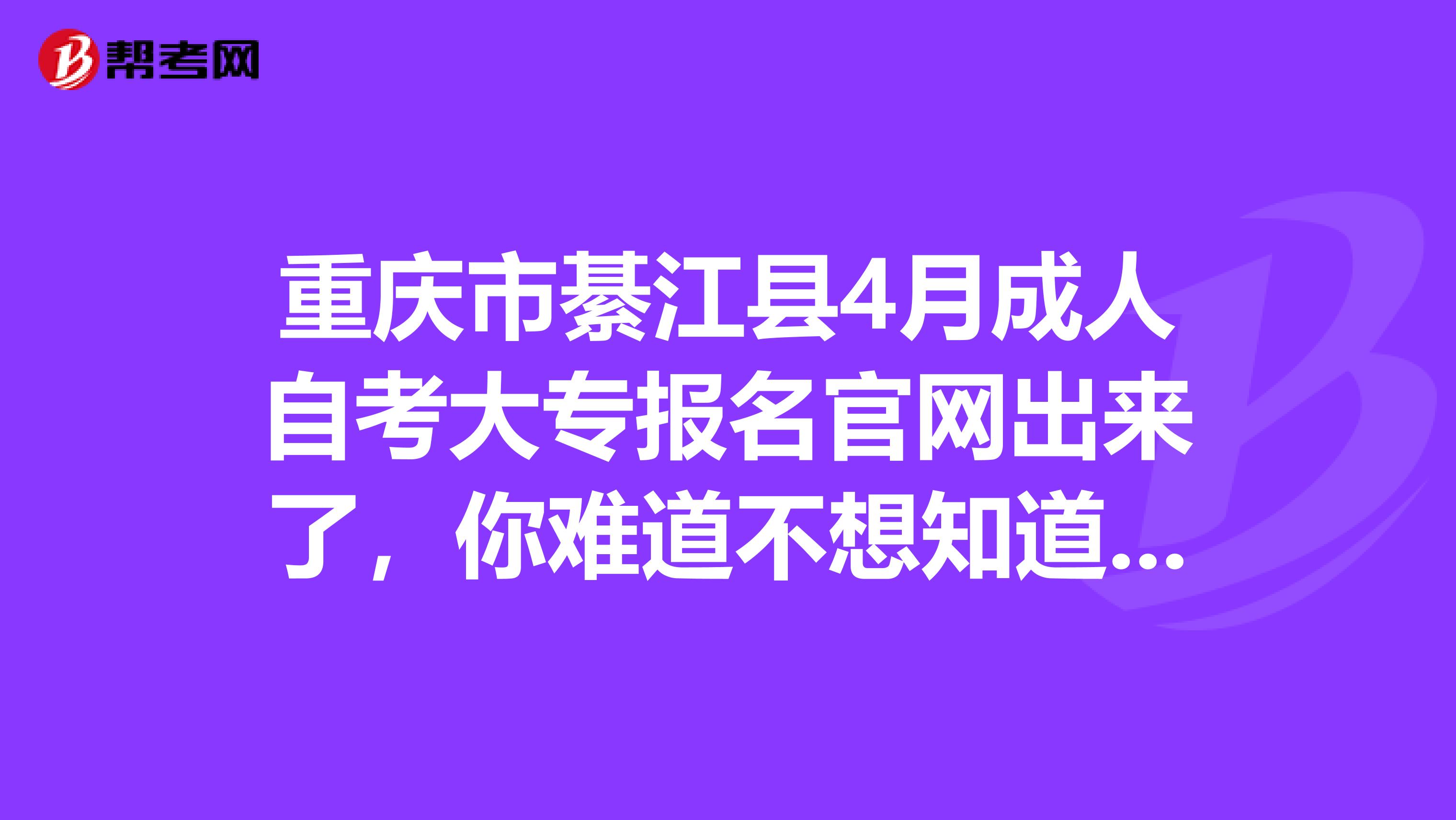 重庆市綦江县4月成人自考大专报名官网出来了，你难道不想知道吗？