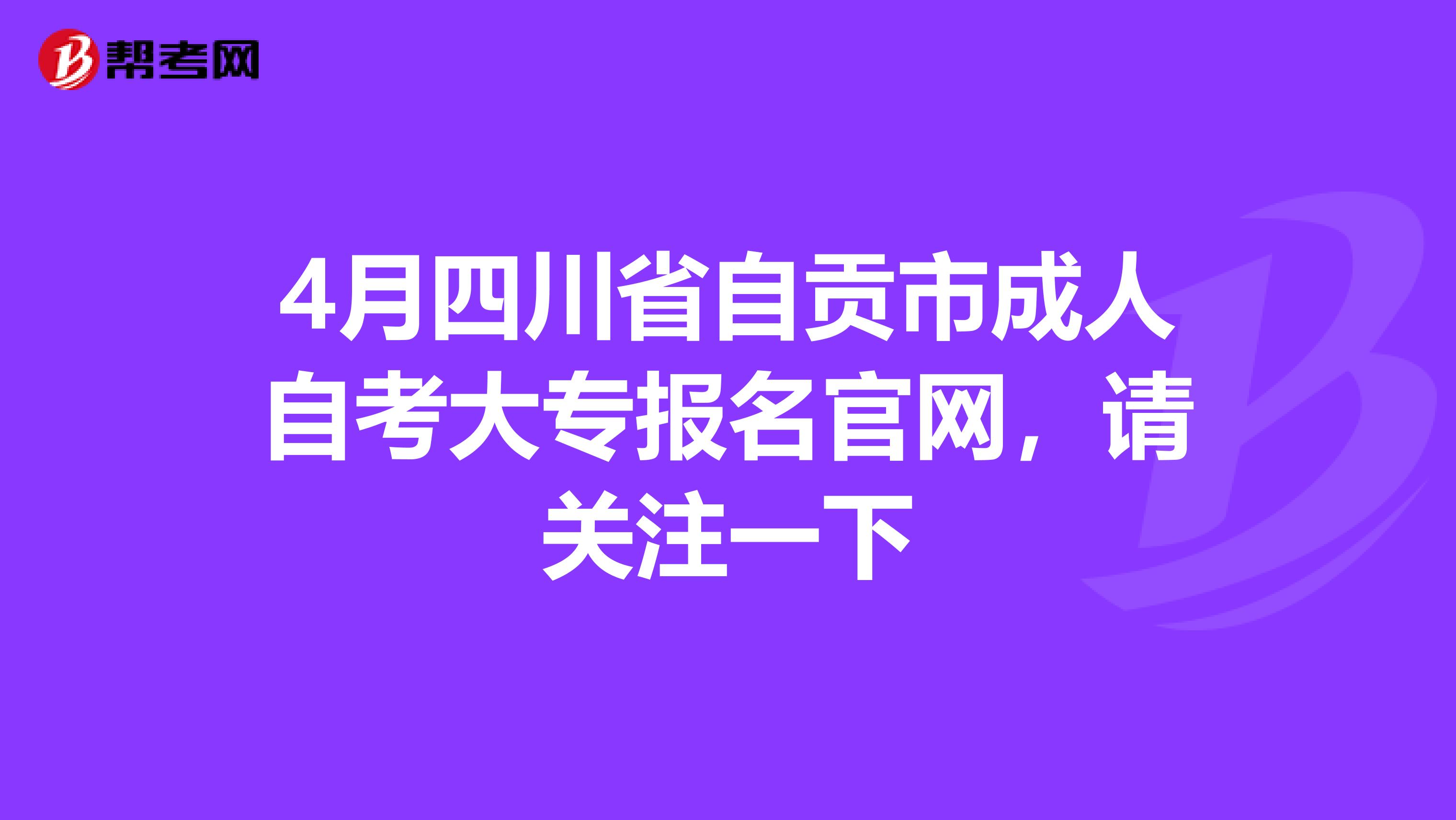 4月四川省自贡市成人自考大专报名官网，请关注一下