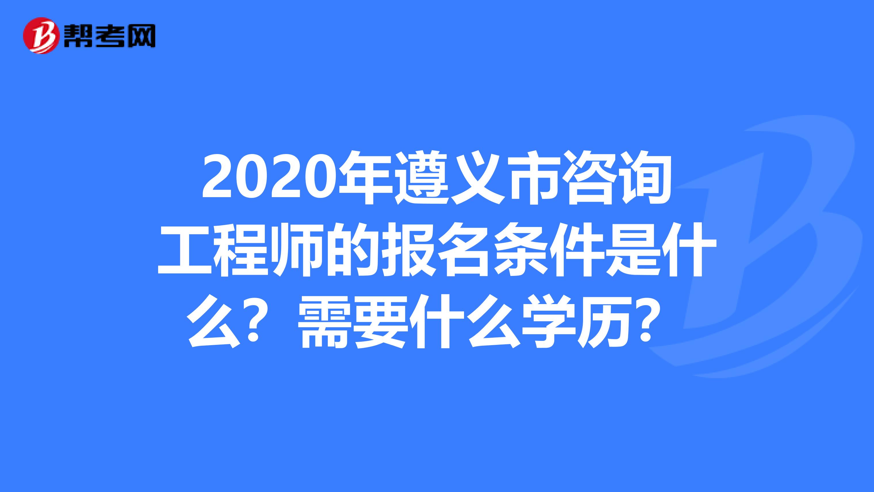2020年遵义市咨询工程师的报名条件是什么？需要什么学历？
