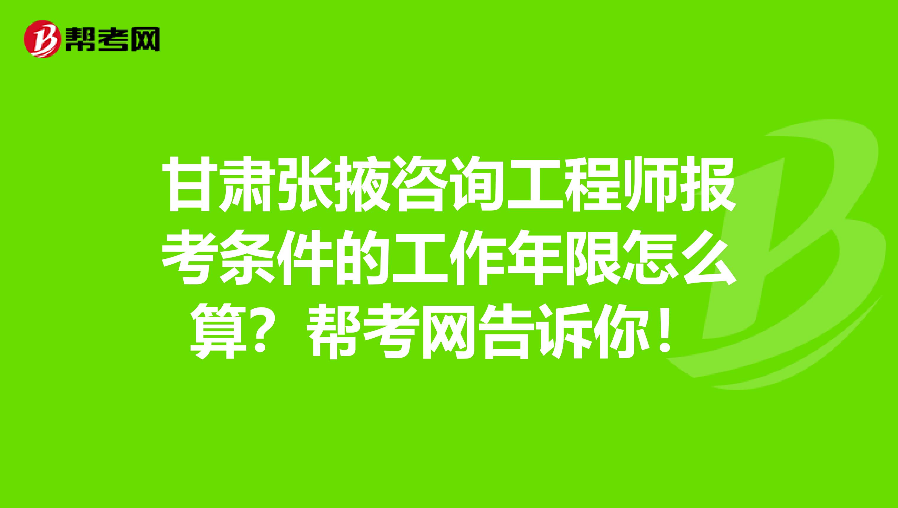 甘肃张掖咨询工程师报考条件的工作年限怎么算？帮考网告诉你！