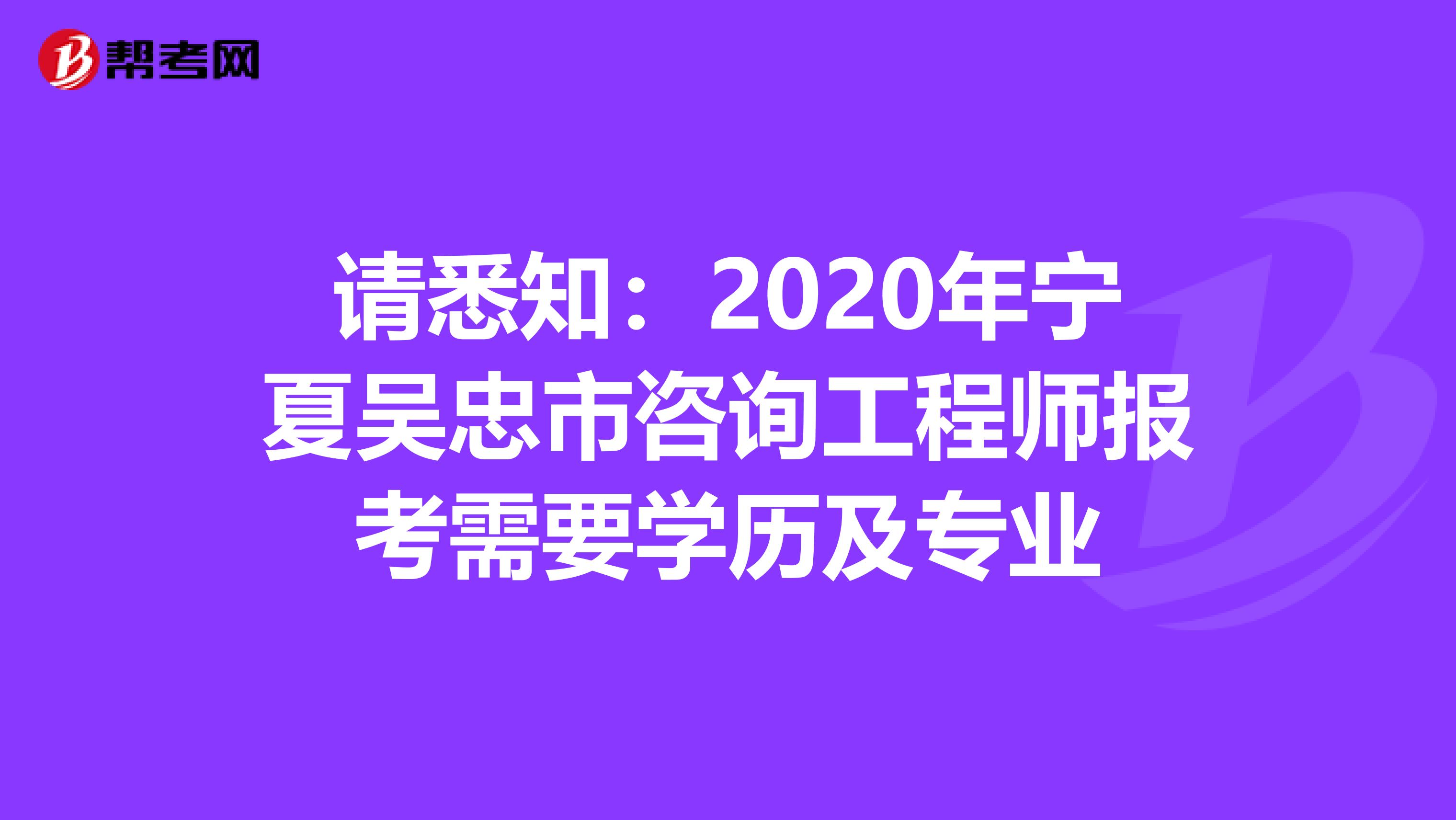 请悉知：2020年宁夏吴忠市咨询工程师报考需要学历及专业