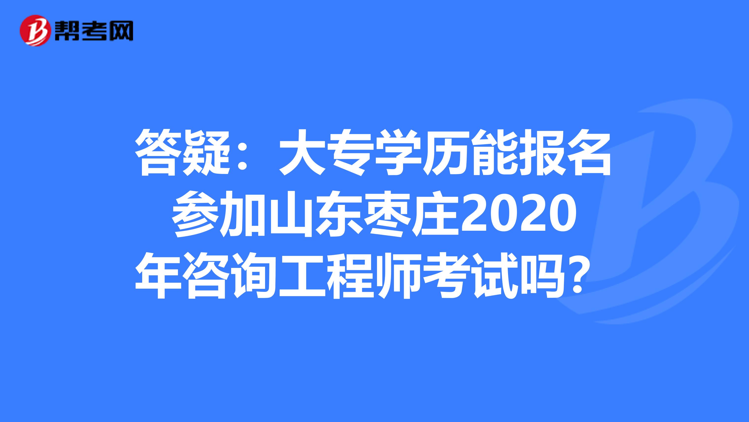 答疑：大专学历能报名参加山东枣庄2020年咨询工程师考试吗？