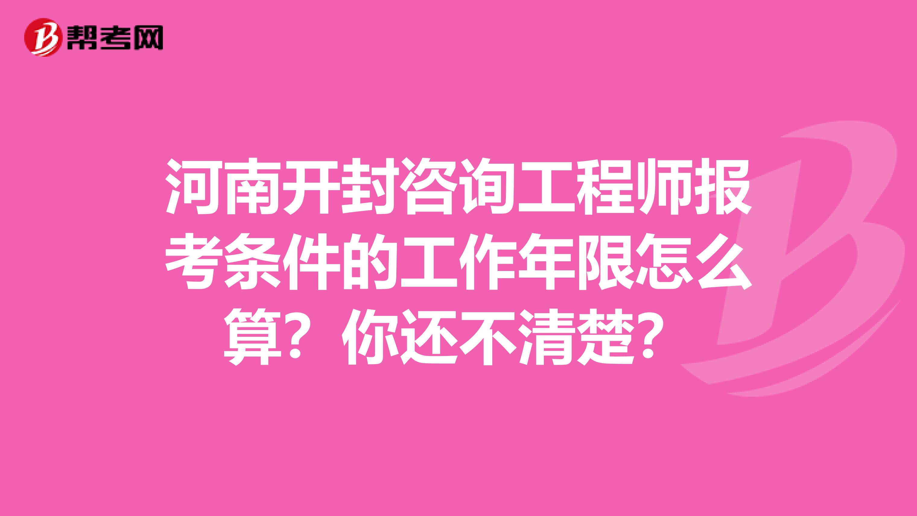 河南开封咨询工程师报考条件的工作年限怎么算？你还不清楚？