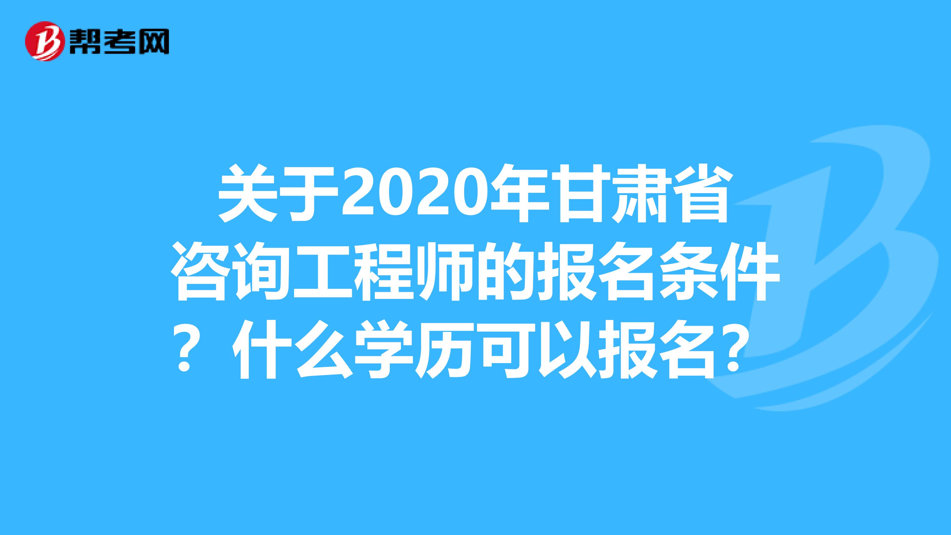 关于2020年甘肃省咨询工程师的报名条件？什么学历可以报名？