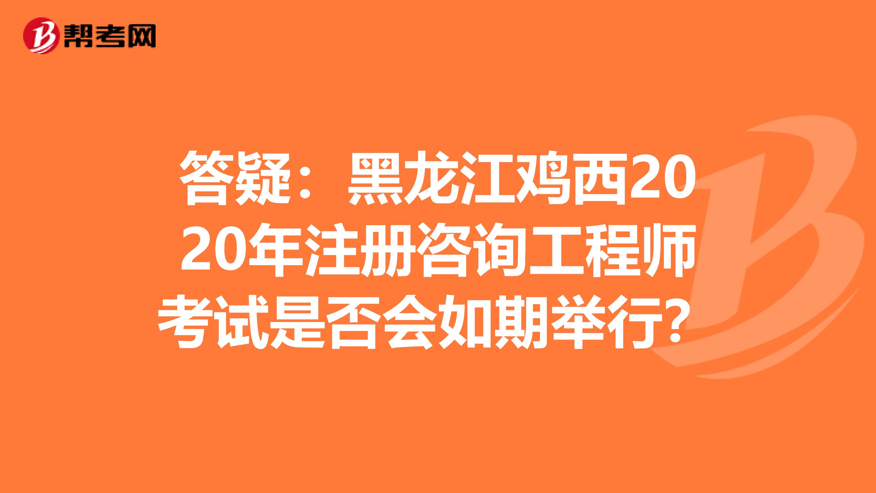答疑：黑龙江鸡西2020年注册咨询工程师考试是否会如期举行？