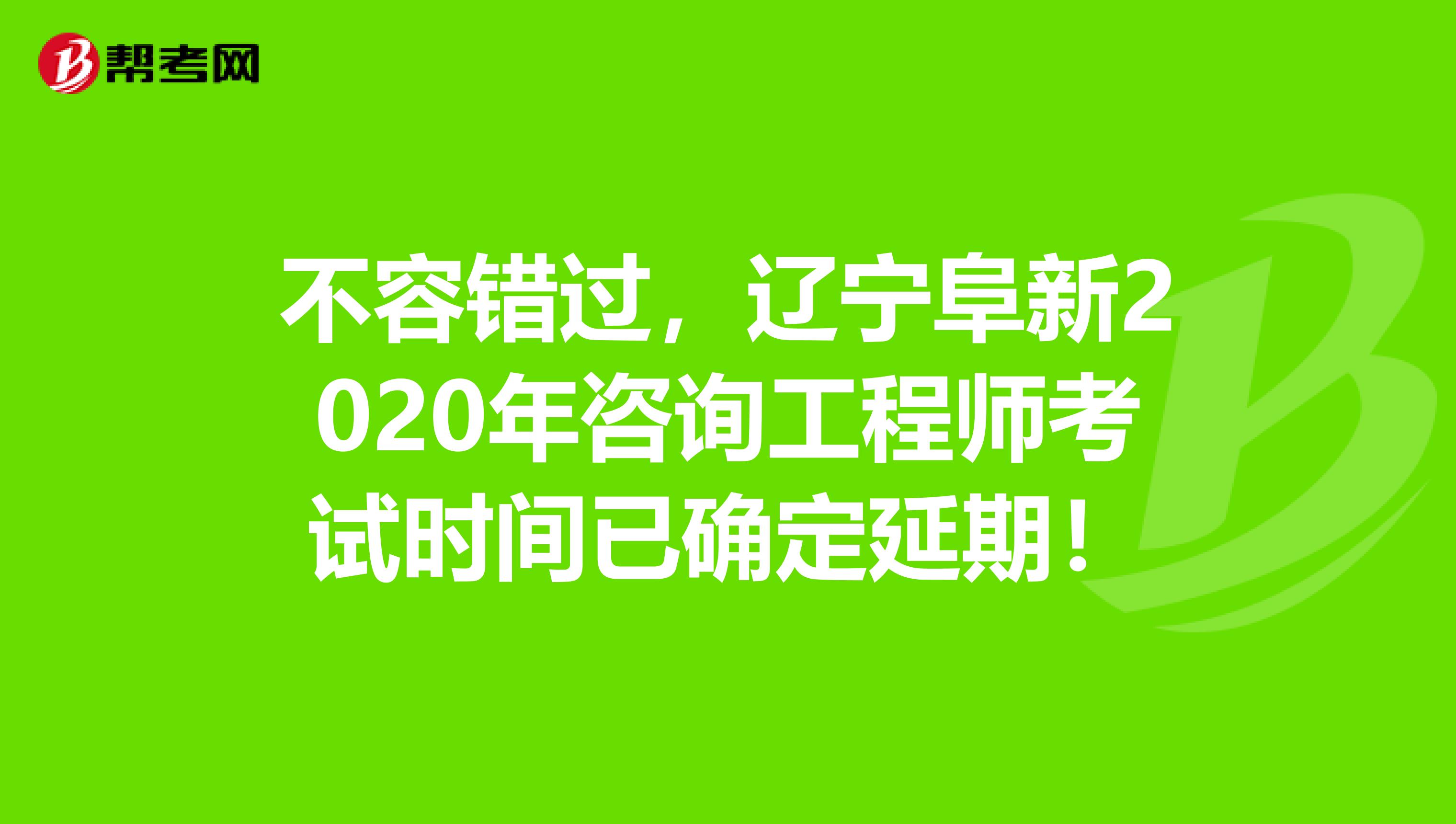 不容错过，辽宁阜新2020年咨询工程师考试时间已确定延期！