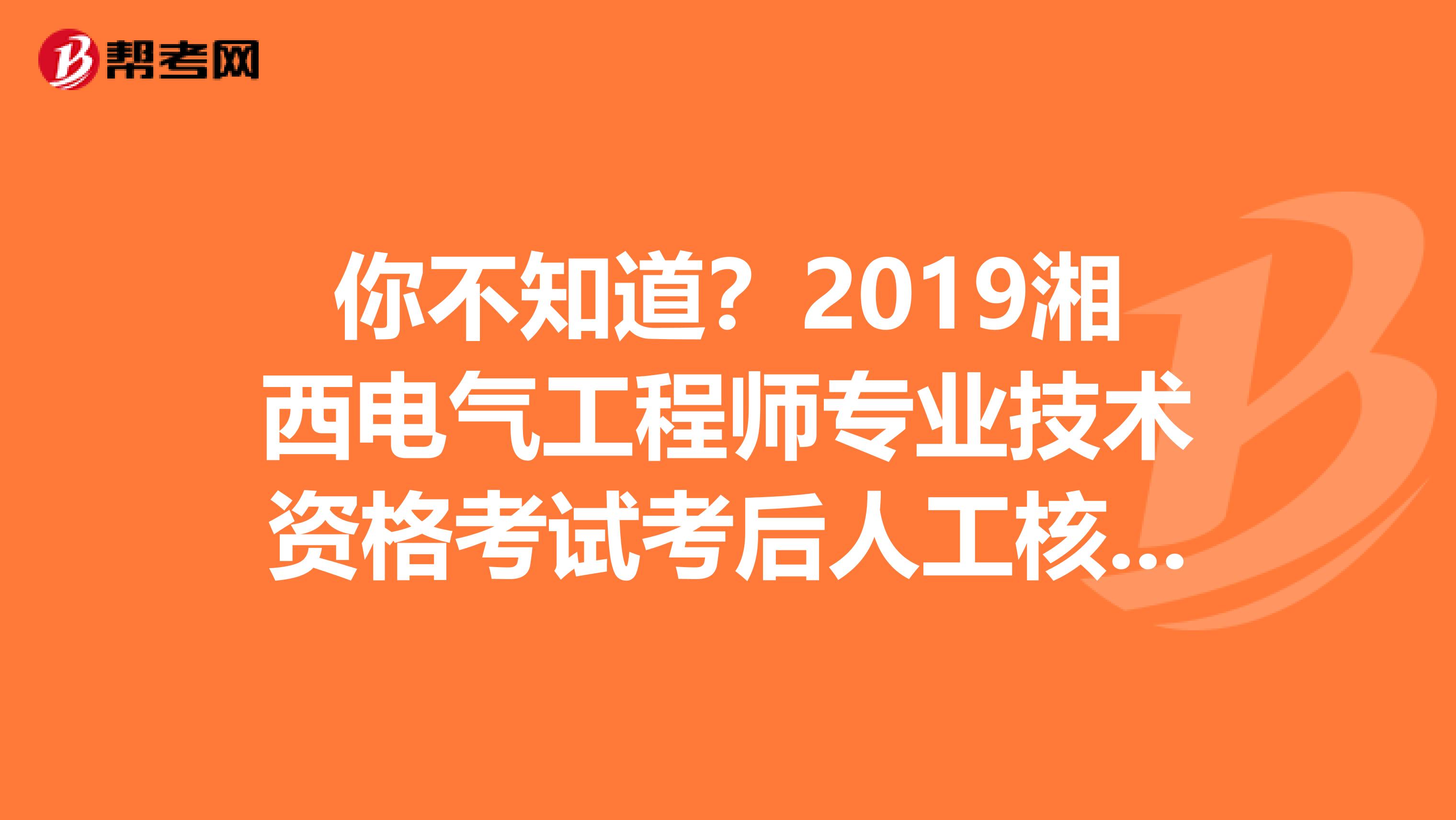 你不知道？2019湘西电气工程师专业技术资格考试考后人工核查延后啦