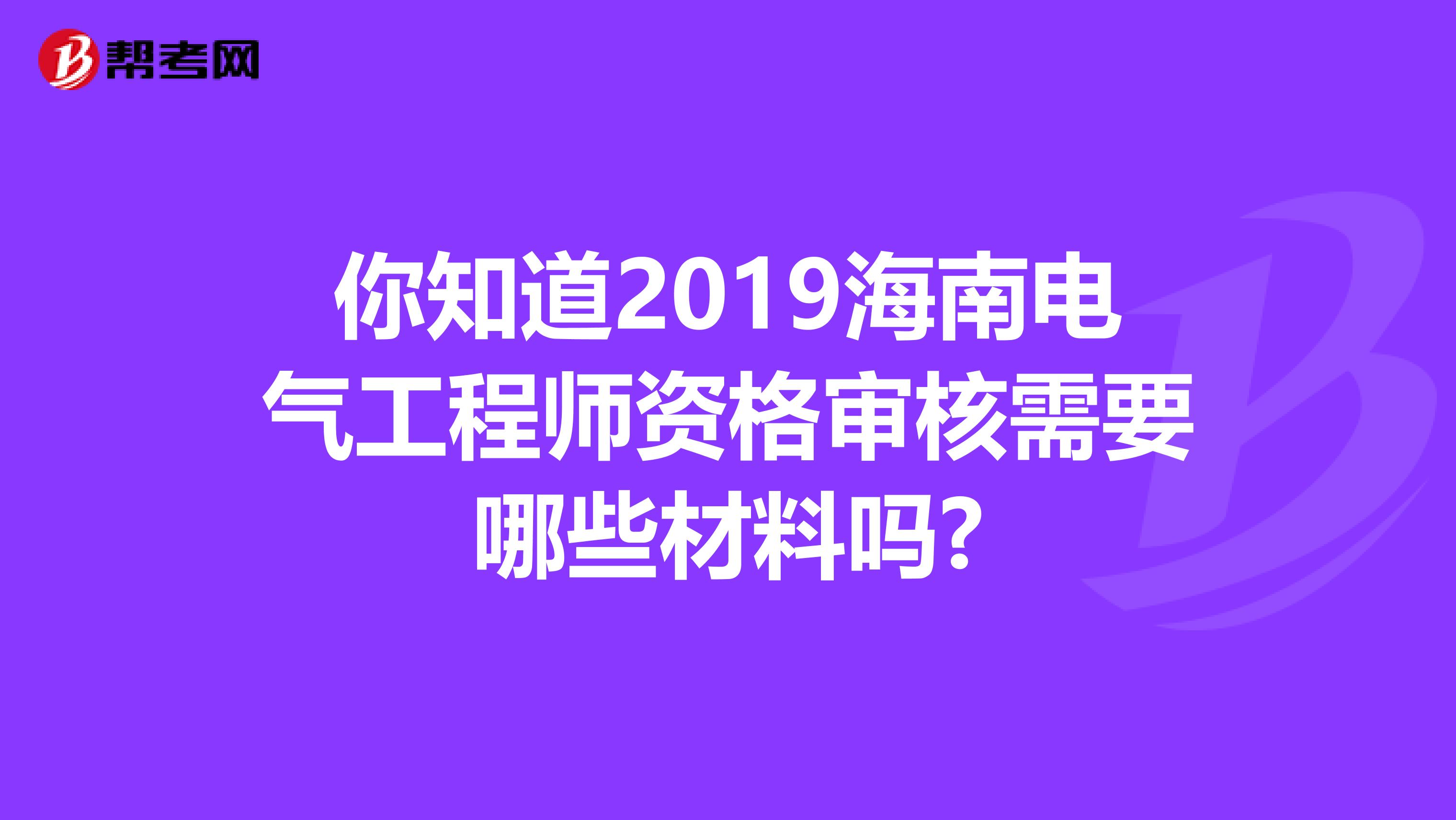 你知道2019海南電氣工程師資格審核需要哪些材料嗎?