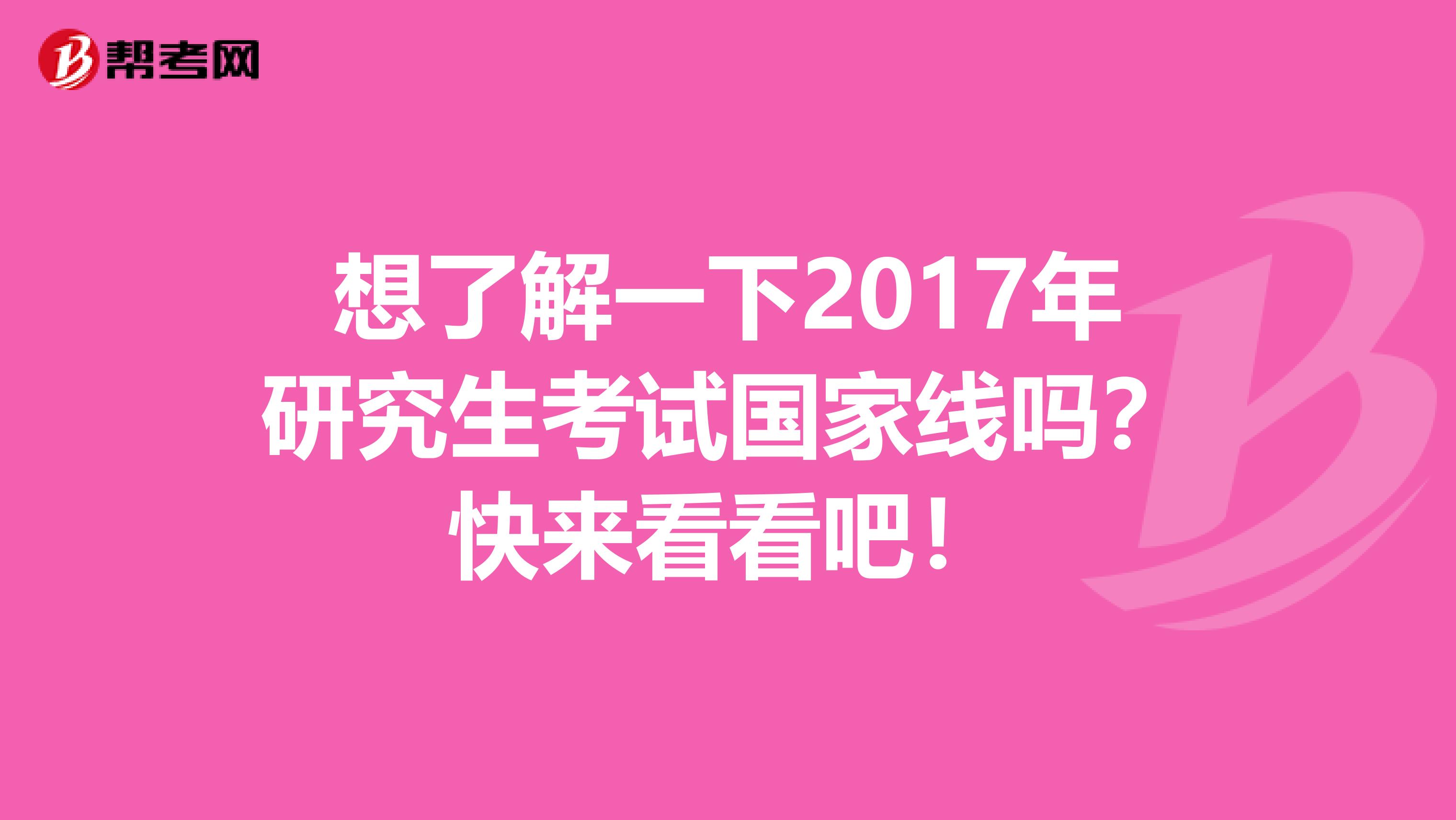 想了解一下2017年研究生考試國家線嗎？快來看看吧！