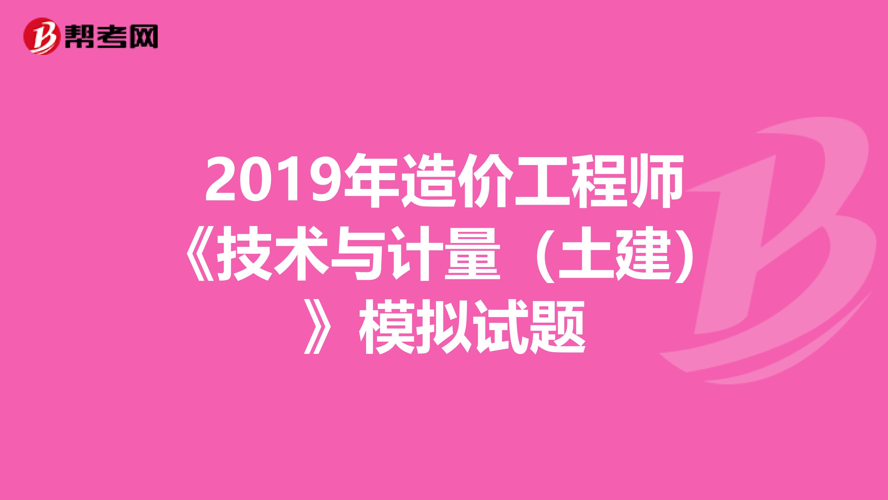 2019年造价工程师《技术与计量（土建）》模拟试题