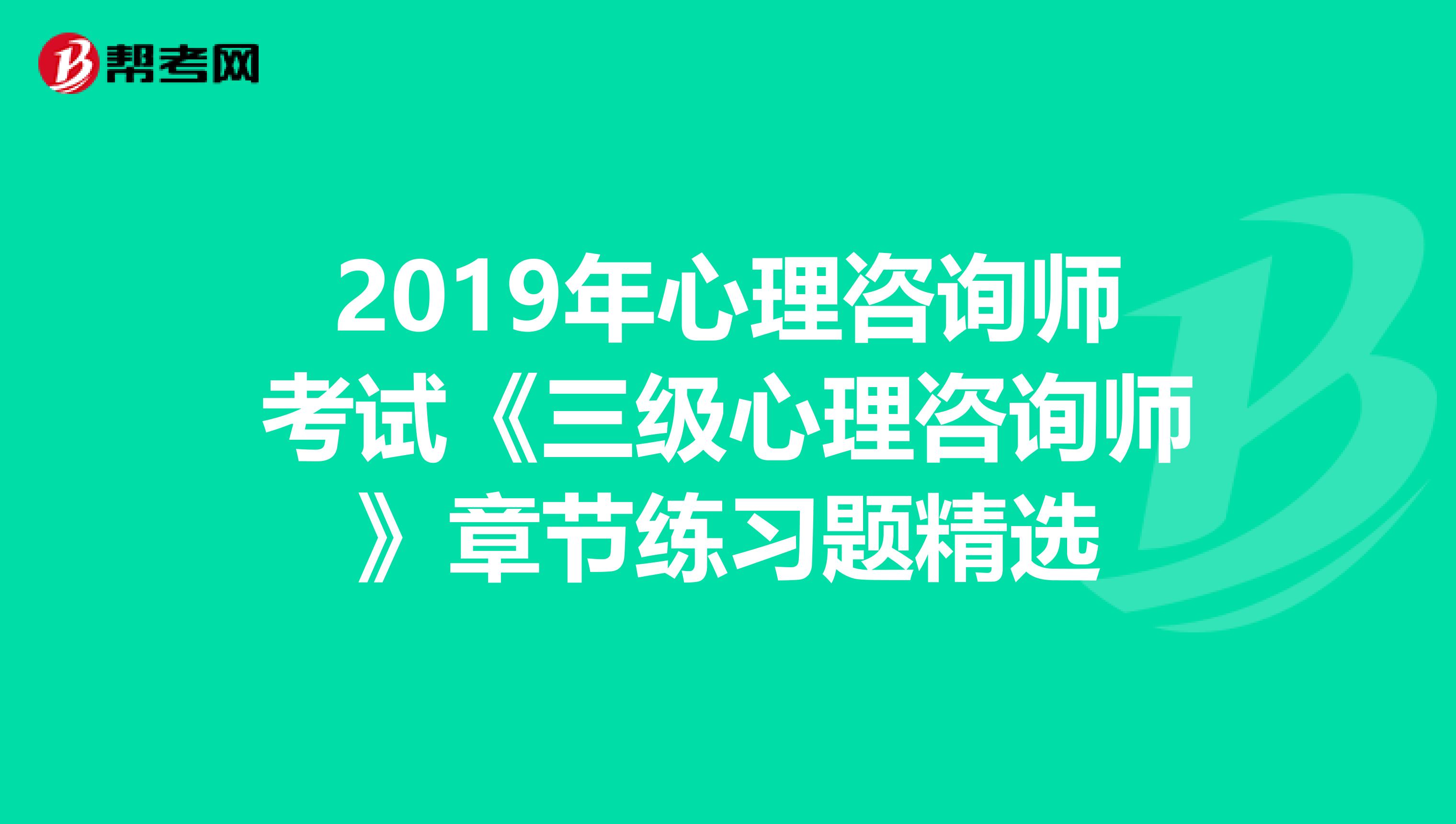 2019年心理咨询师考试《三级心理咨询师》章节练习题精选