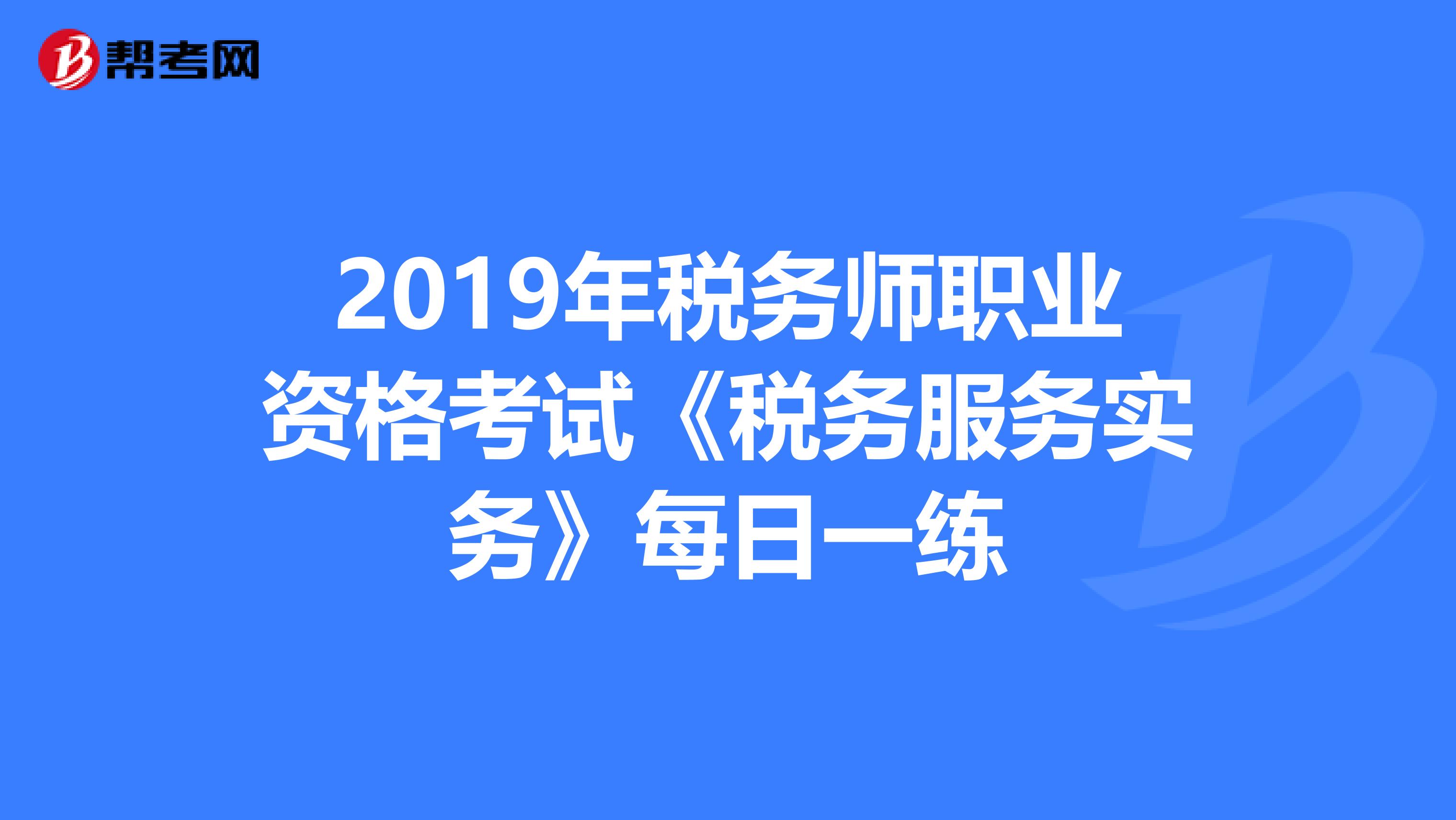 2019年稅務(wù)師職業(yè)資格考試《稅務(wù)服務(wù)實(shí)務(wù)》每日一練