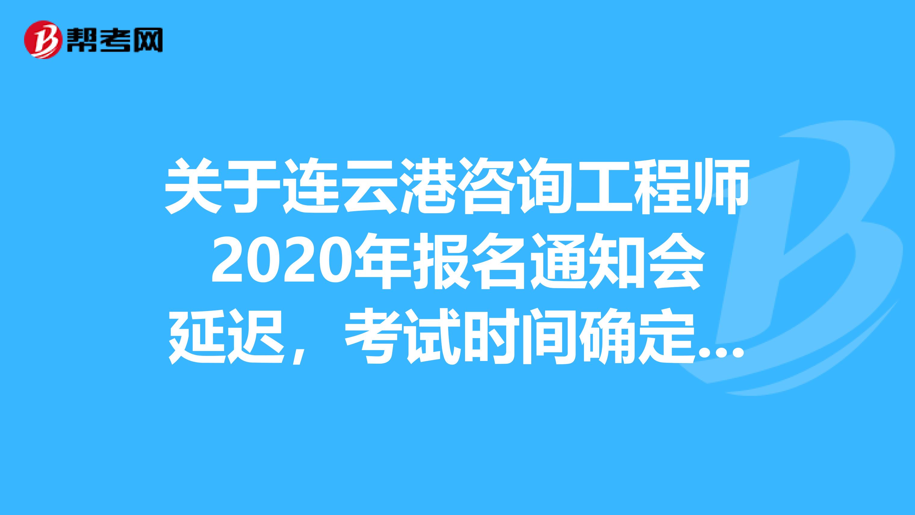 关于连云港咨询工程师2020年报名通知会延迟，考试时间确定的事来了解一下