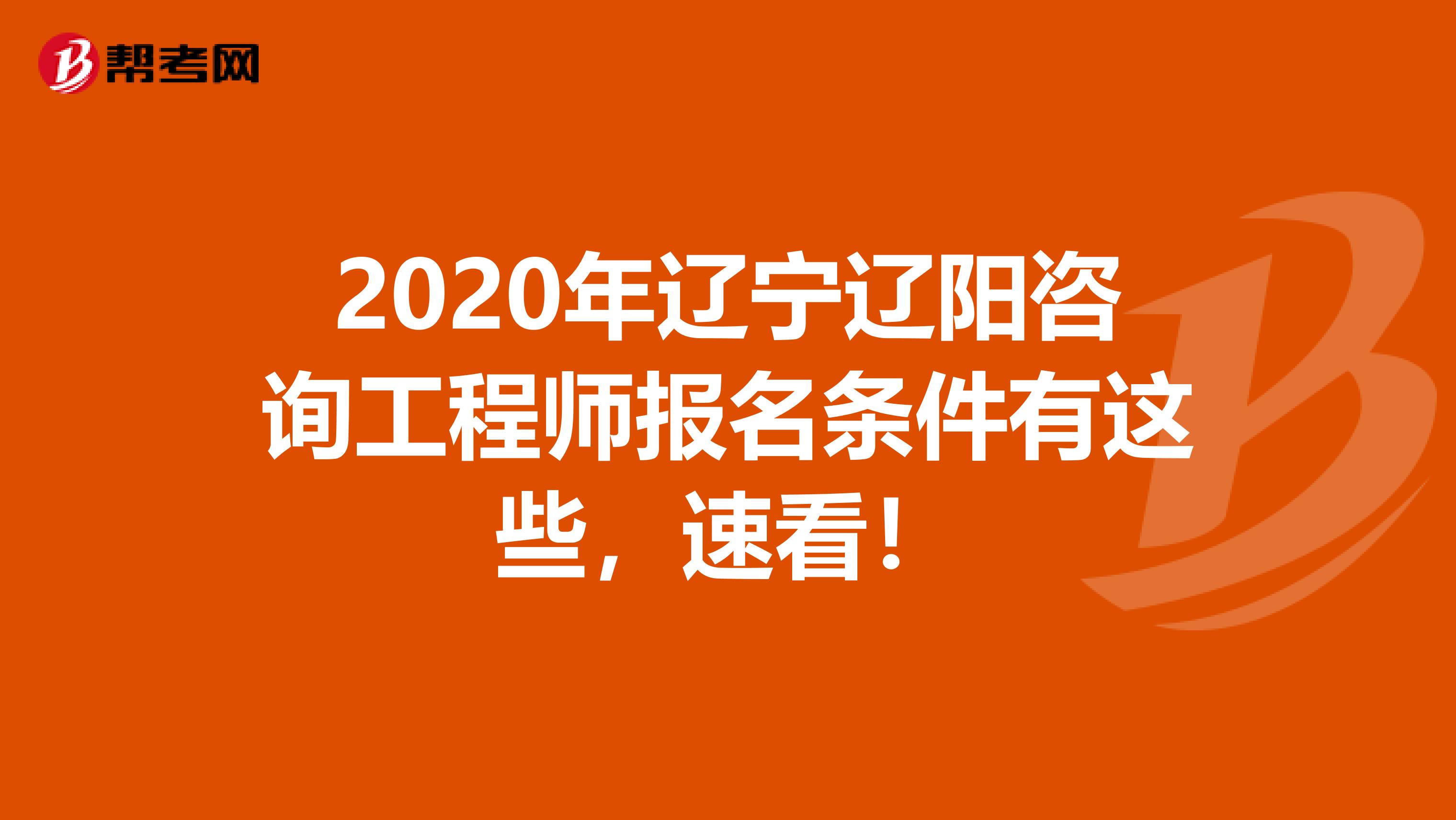2020年辽宁辽阳咨询工程师报名条件有这些，速看！