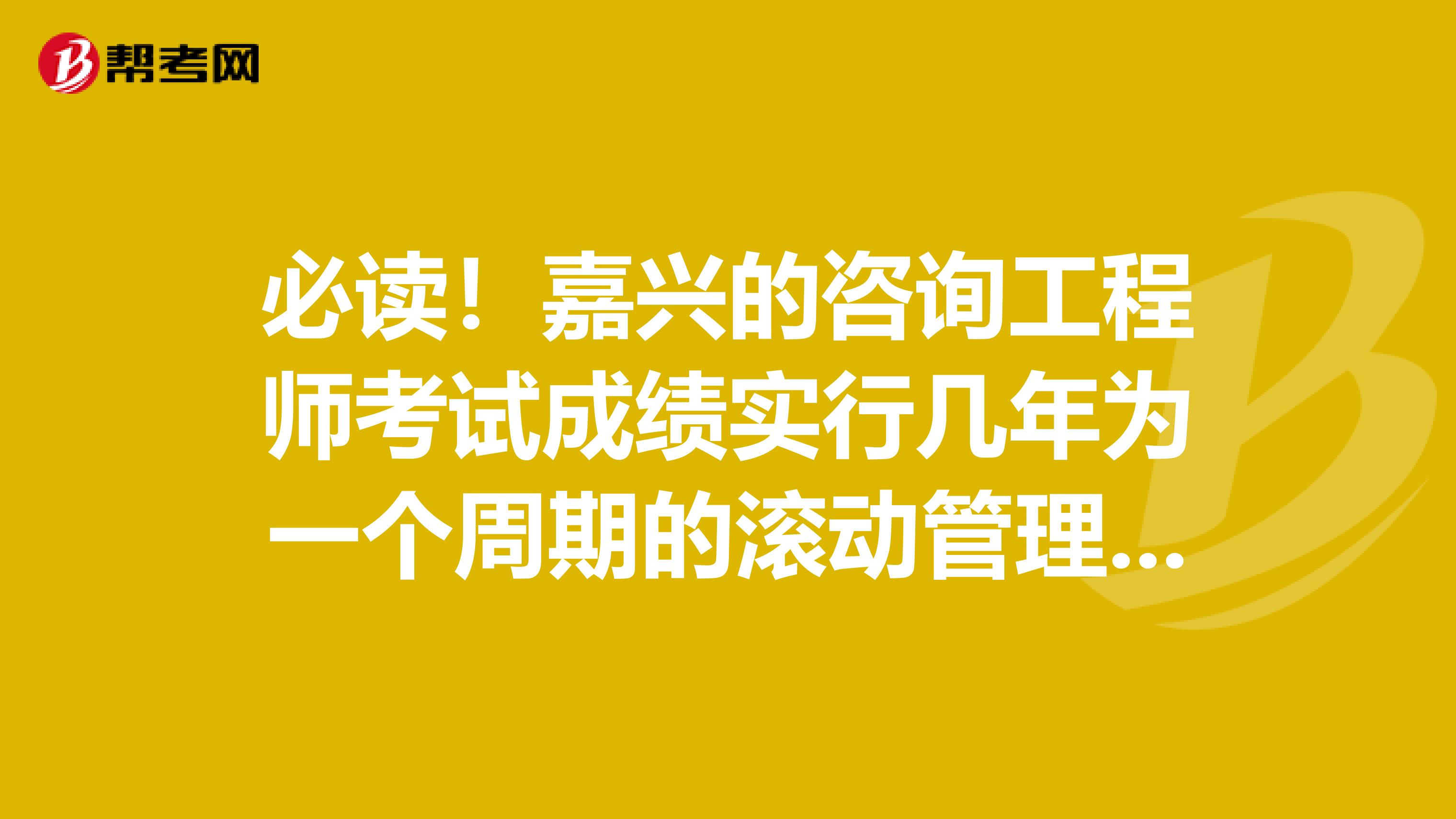 必读！嘉兴的咨询工程师考试成绩实行几年为一个周期的滚动管理办法