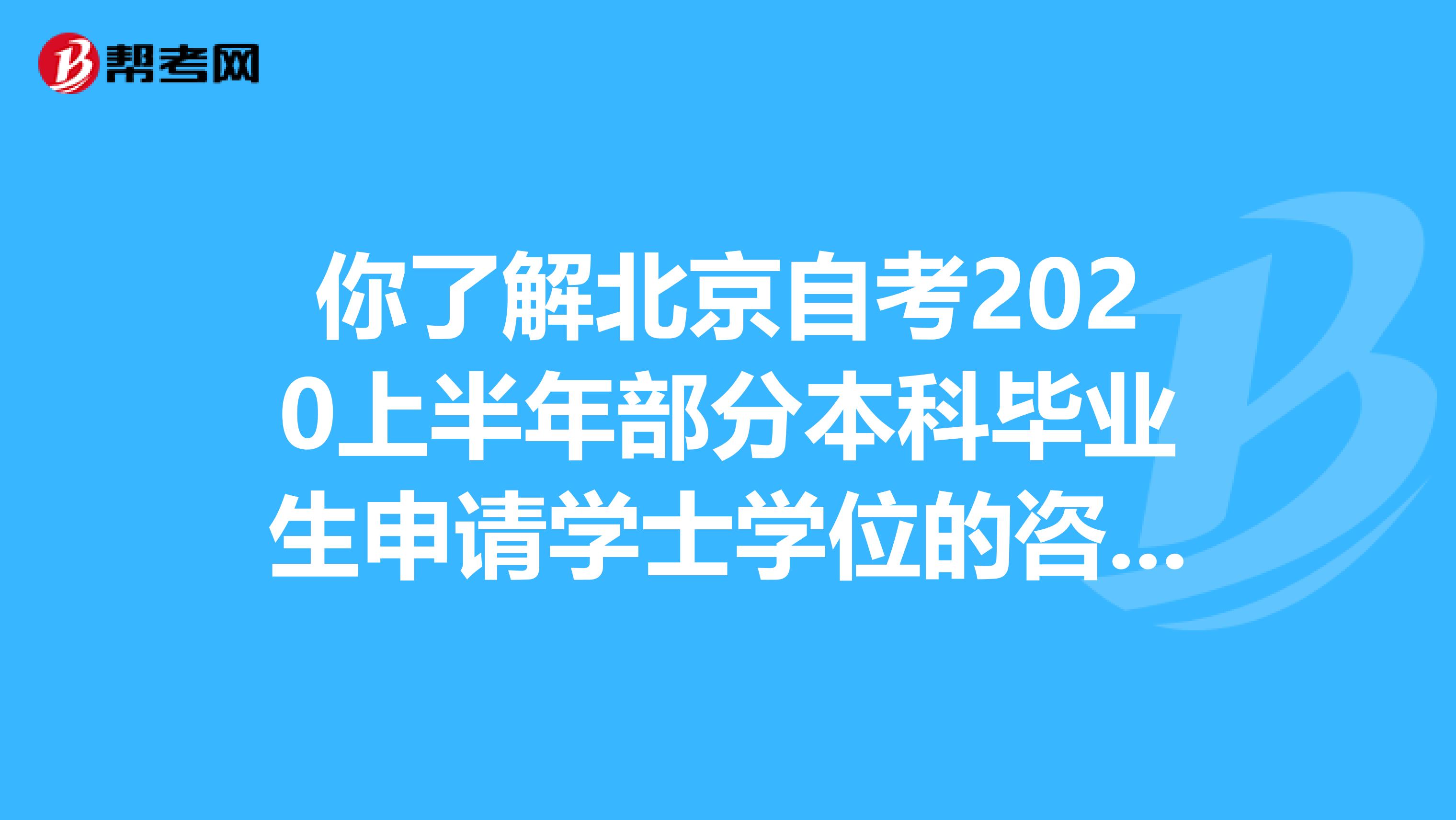 你了解北京自考2020上半年部分本科毕业生申请学士学位的咨询渠道吗？