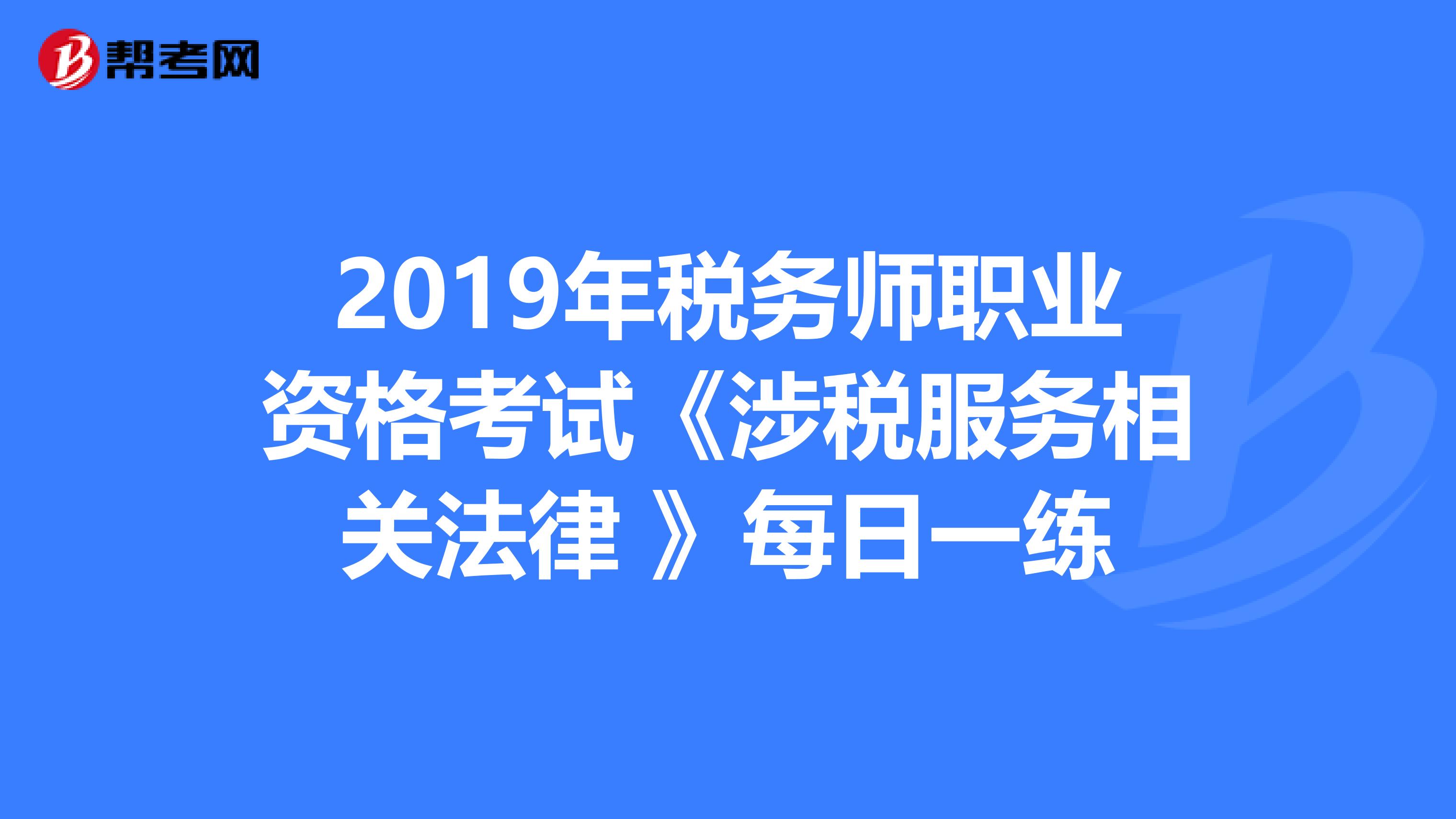 2019年税务师职业资格考试《涉税服务相关法律 》每日一练