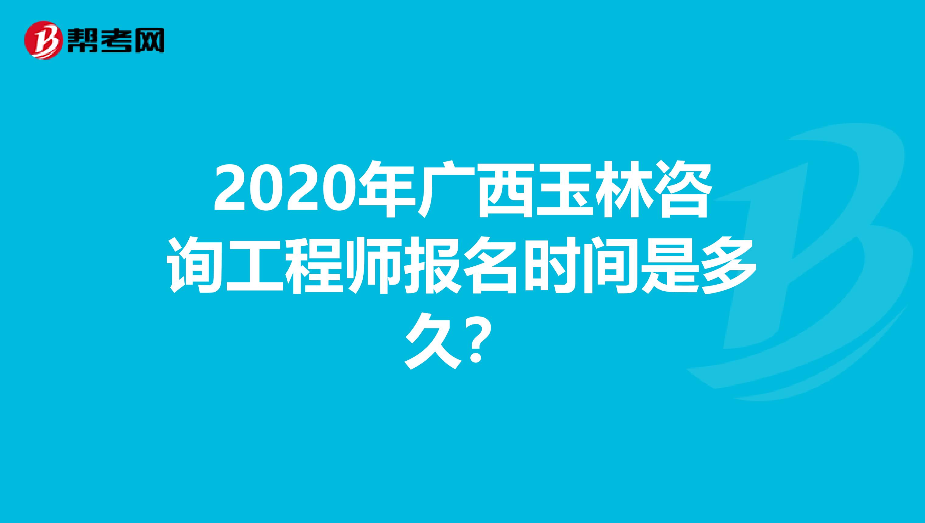 2020年广西玉林咨询工程师报名时间是多久？