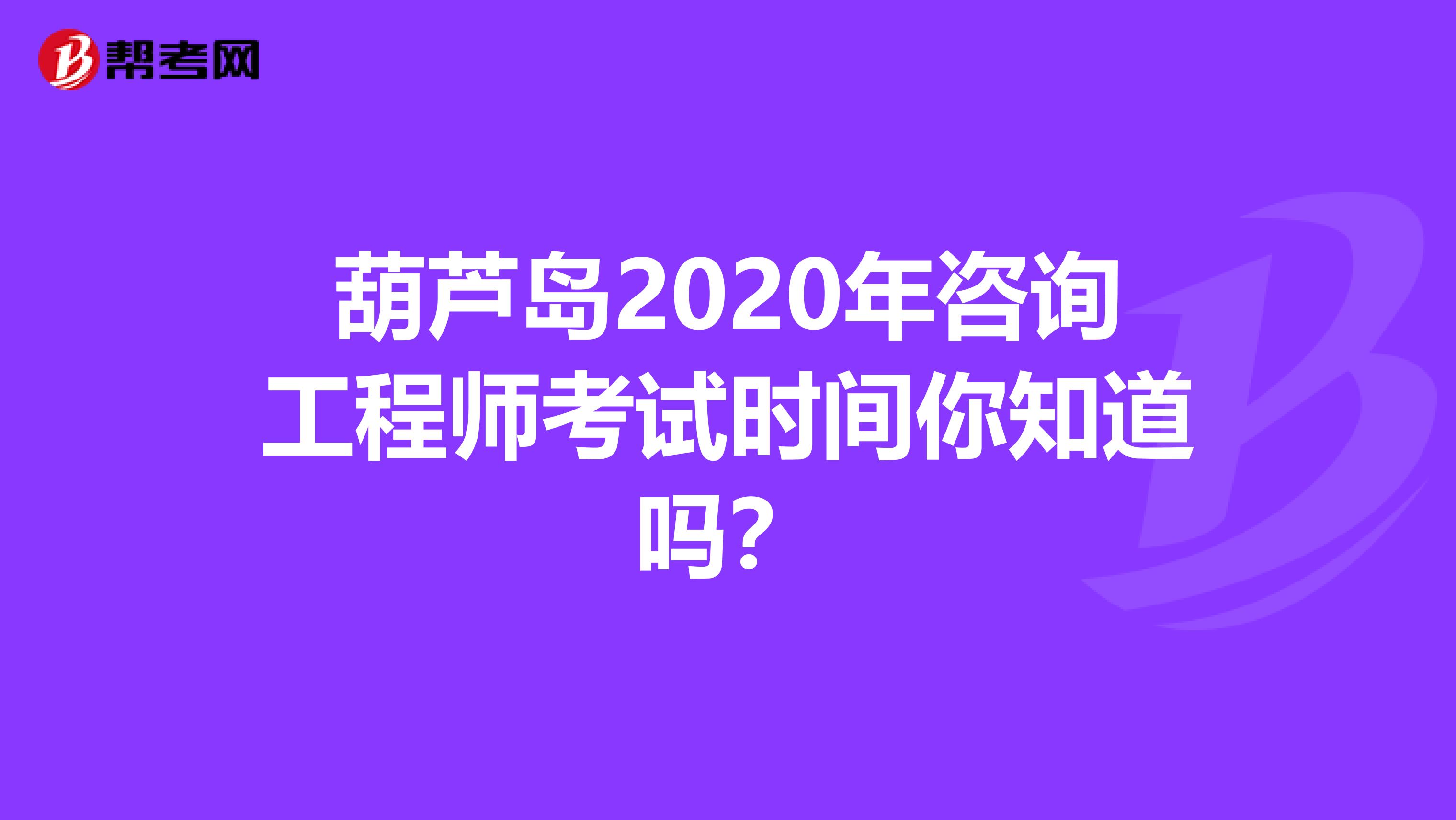 葫芦岛2020年咨询工程师考试时间你知道吗？