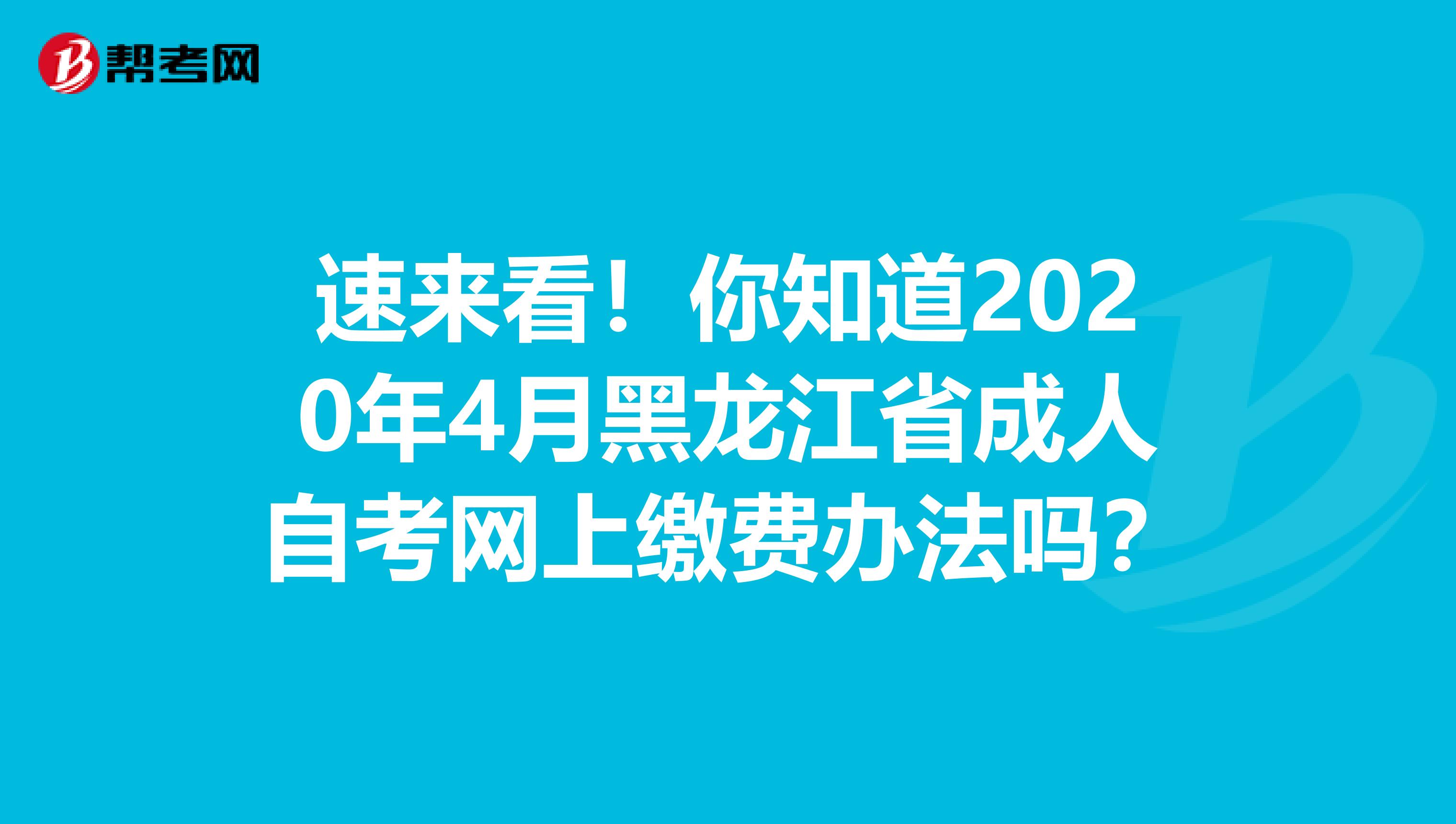 速来看！你知道2020年4月黑龙江省成人自考网上缴费办法吗？