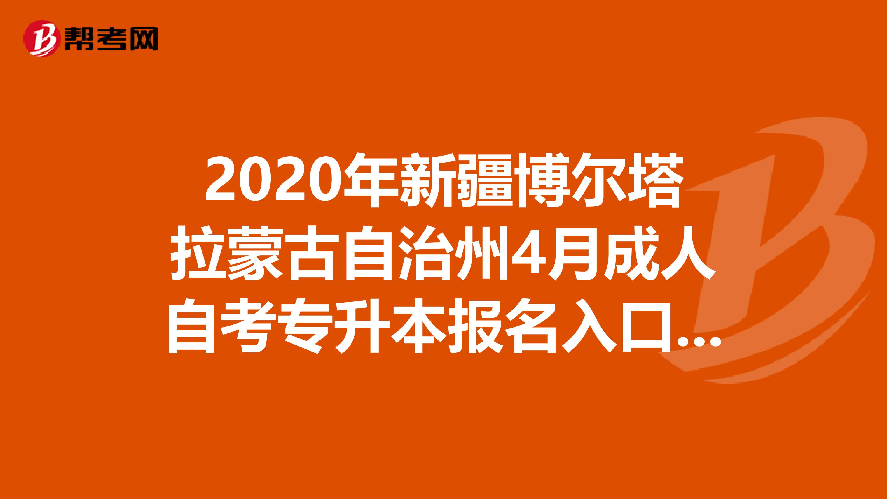 2020年新疆博尔塔拉蒙古自治州4月成人自考专升本报名入口官网