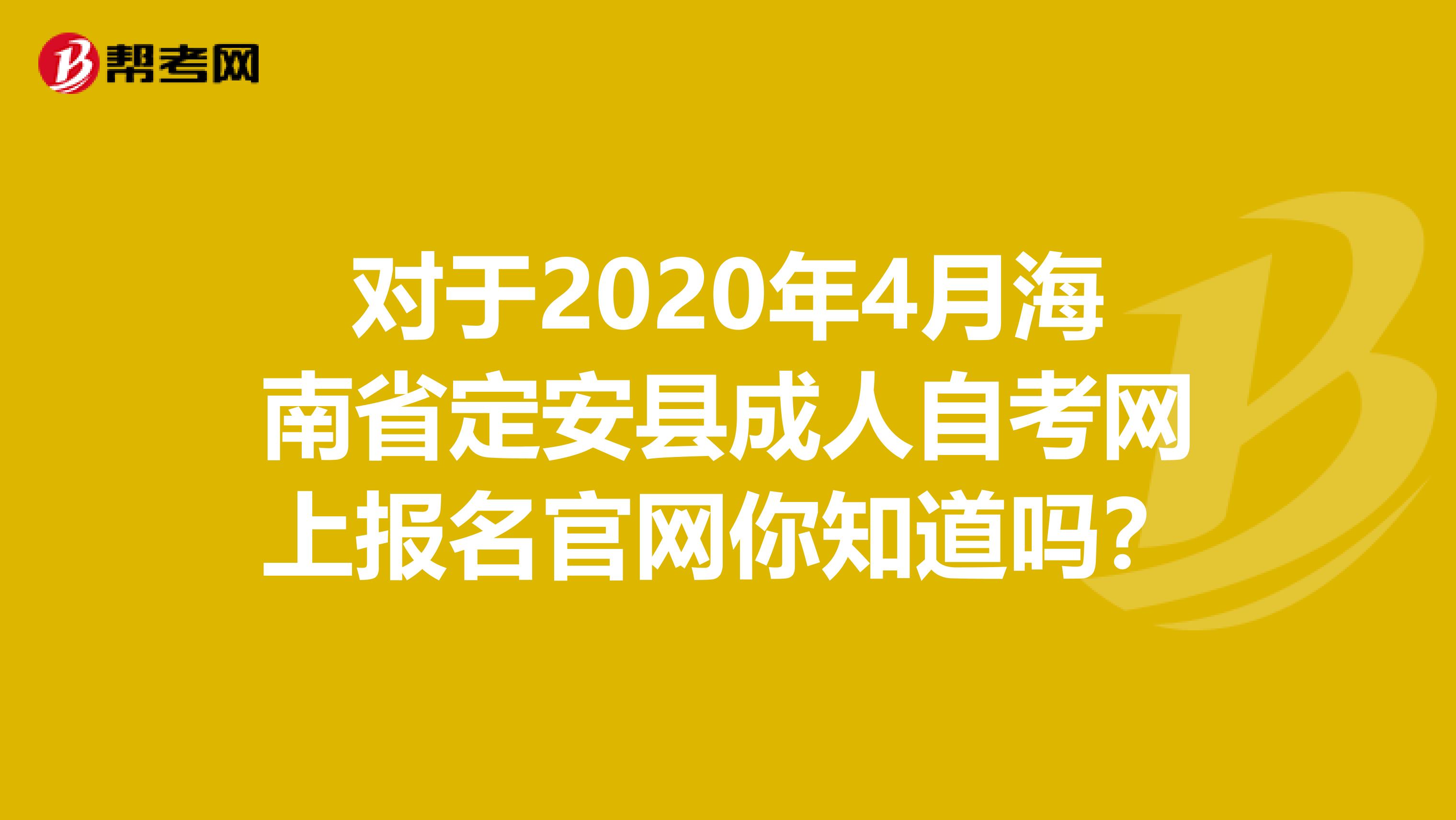 对于2020年4月海南省定安县成人自考网上报名官网你知道吗？