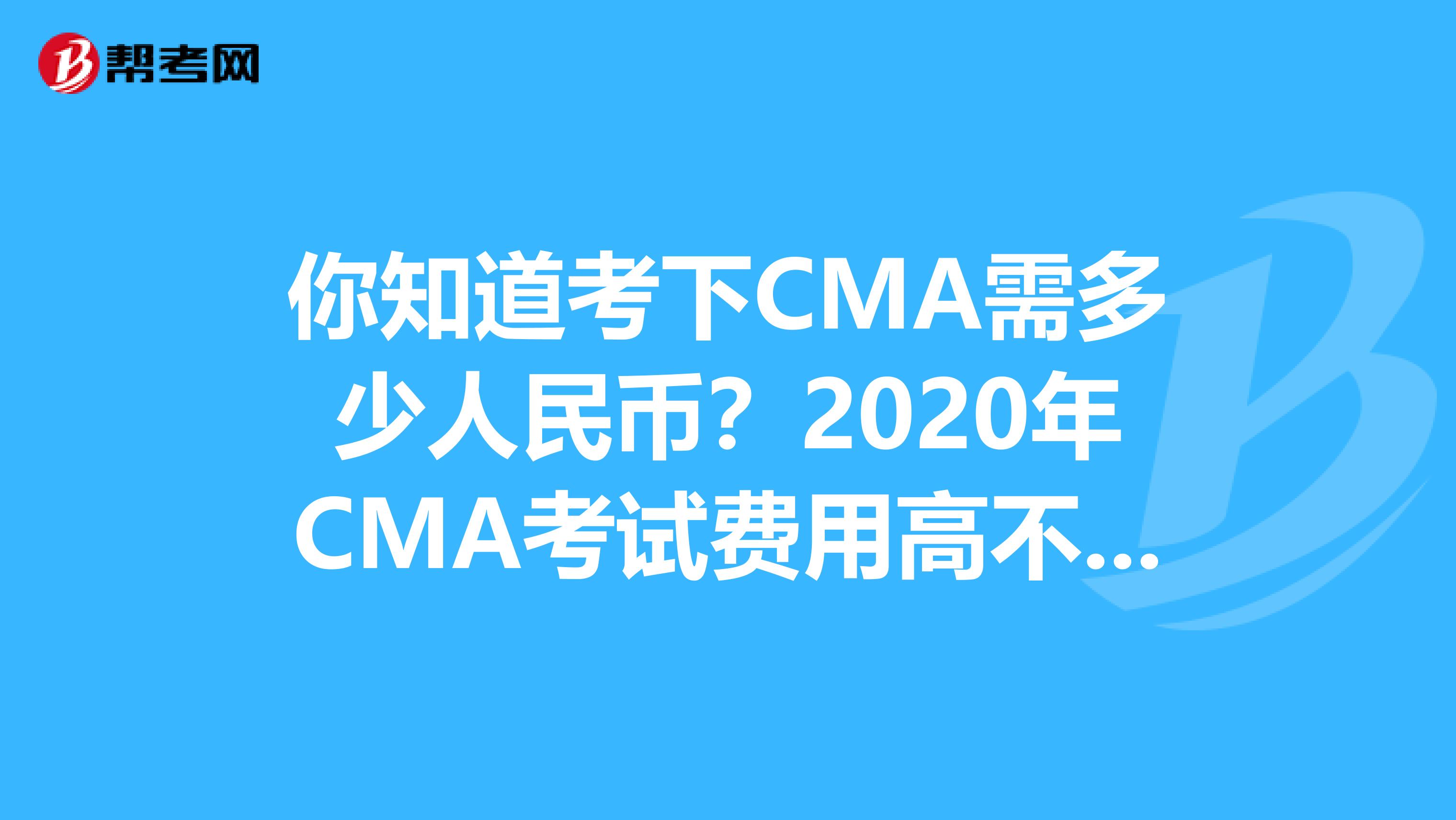 你知道考下CMA需多少人民币？2020年CMA考试费用高不高？