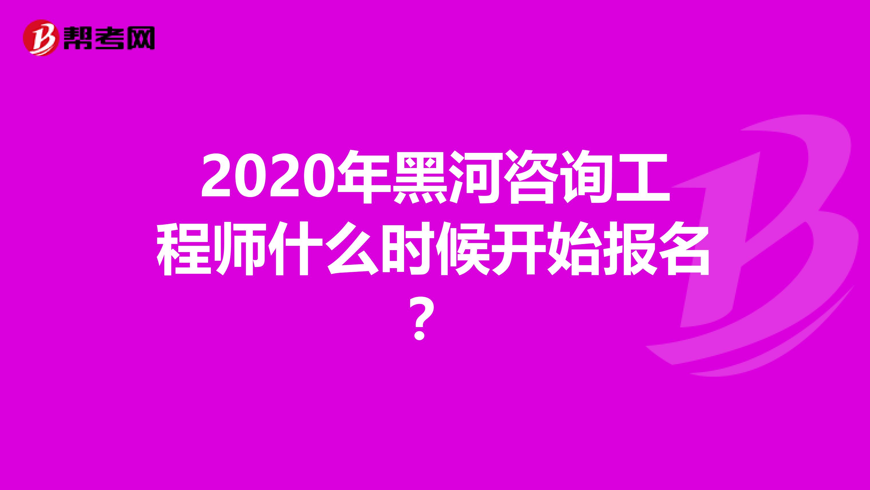 2020年黑河咨询工程师什么时候开始报名？