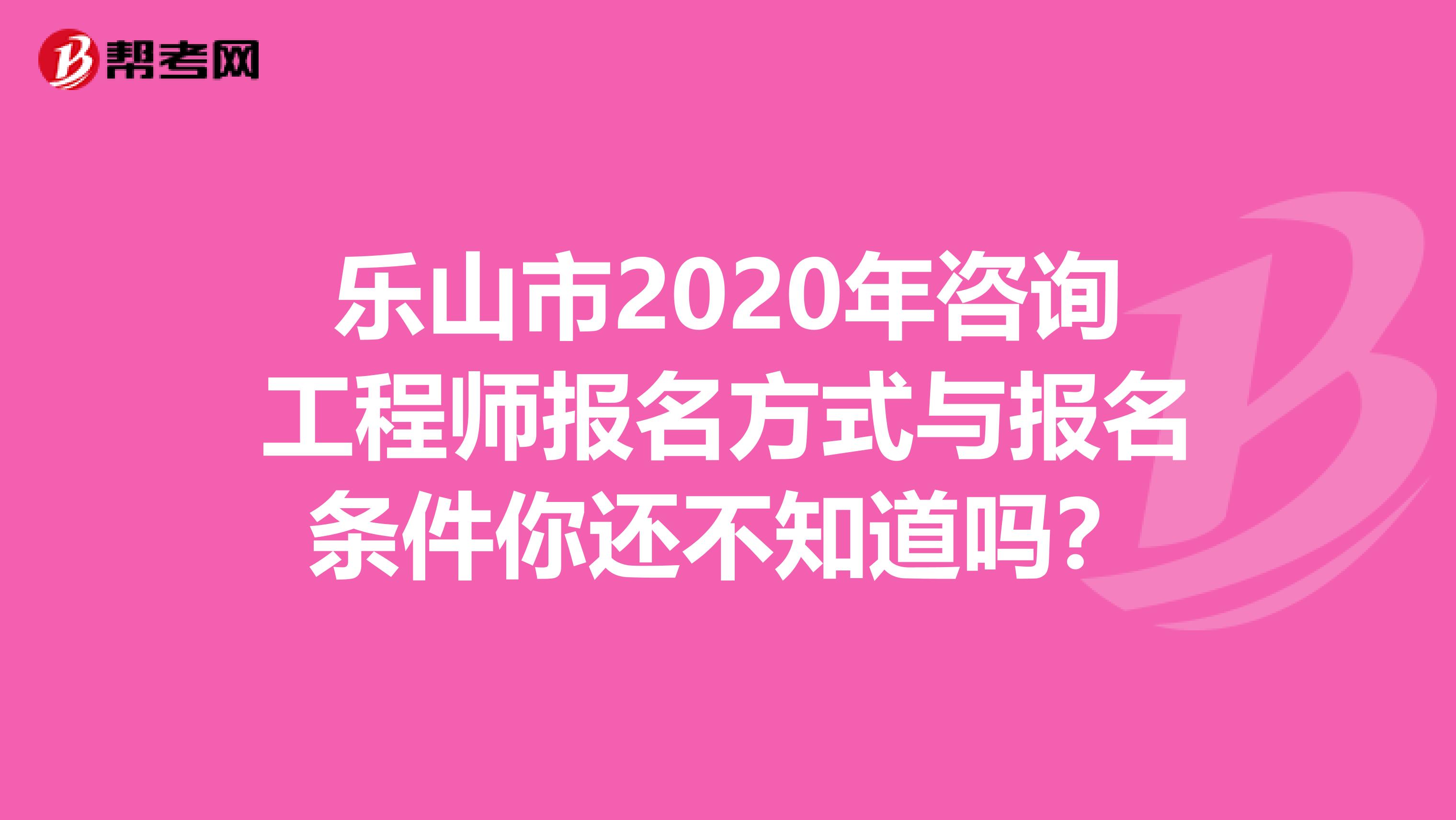 乐山市2020年咨询工程师报名方式与报名条件你还不知道吗？
