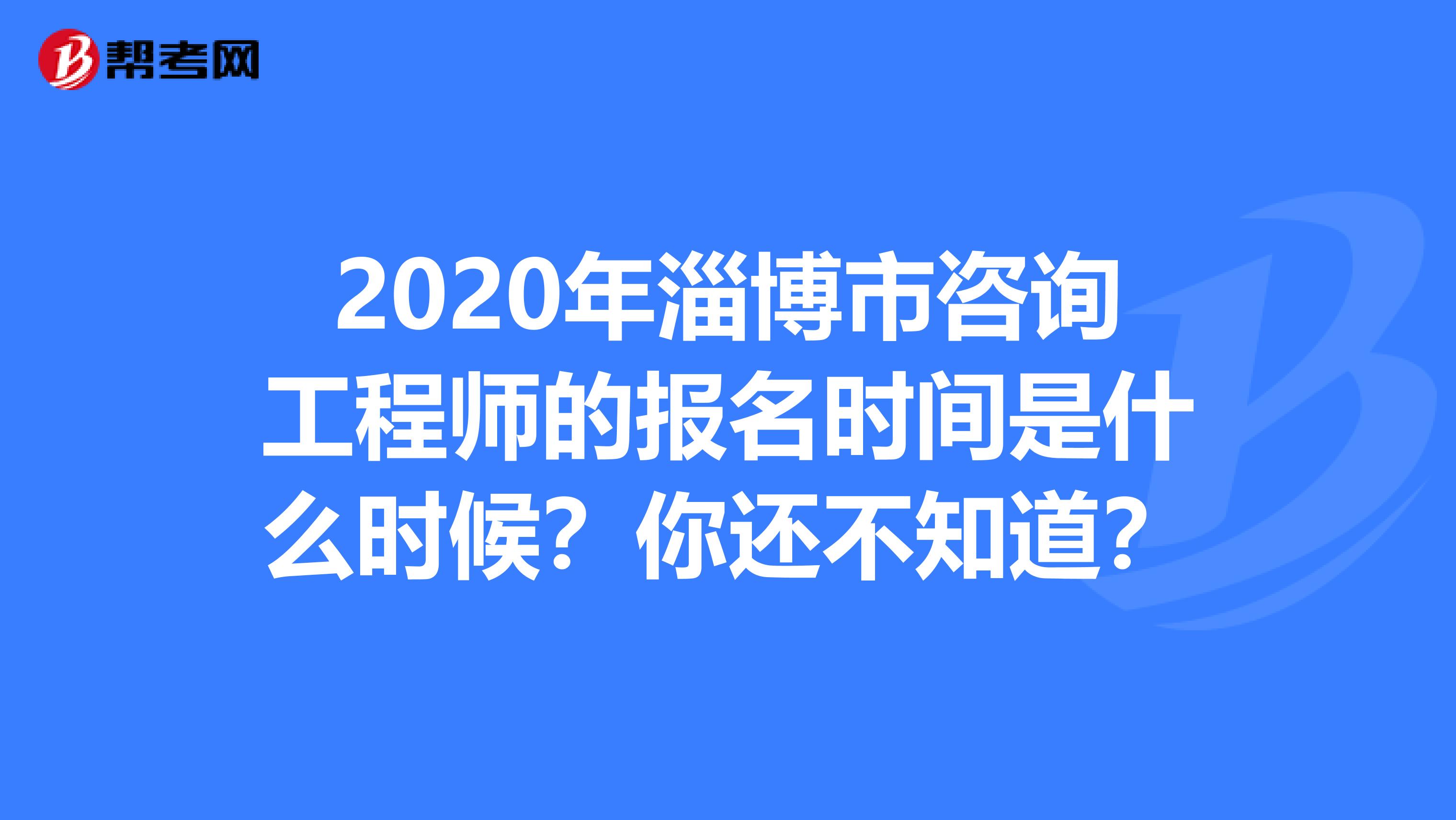 2020年淄博市咨询工程师的报名时间是什么时候？你还不知道？