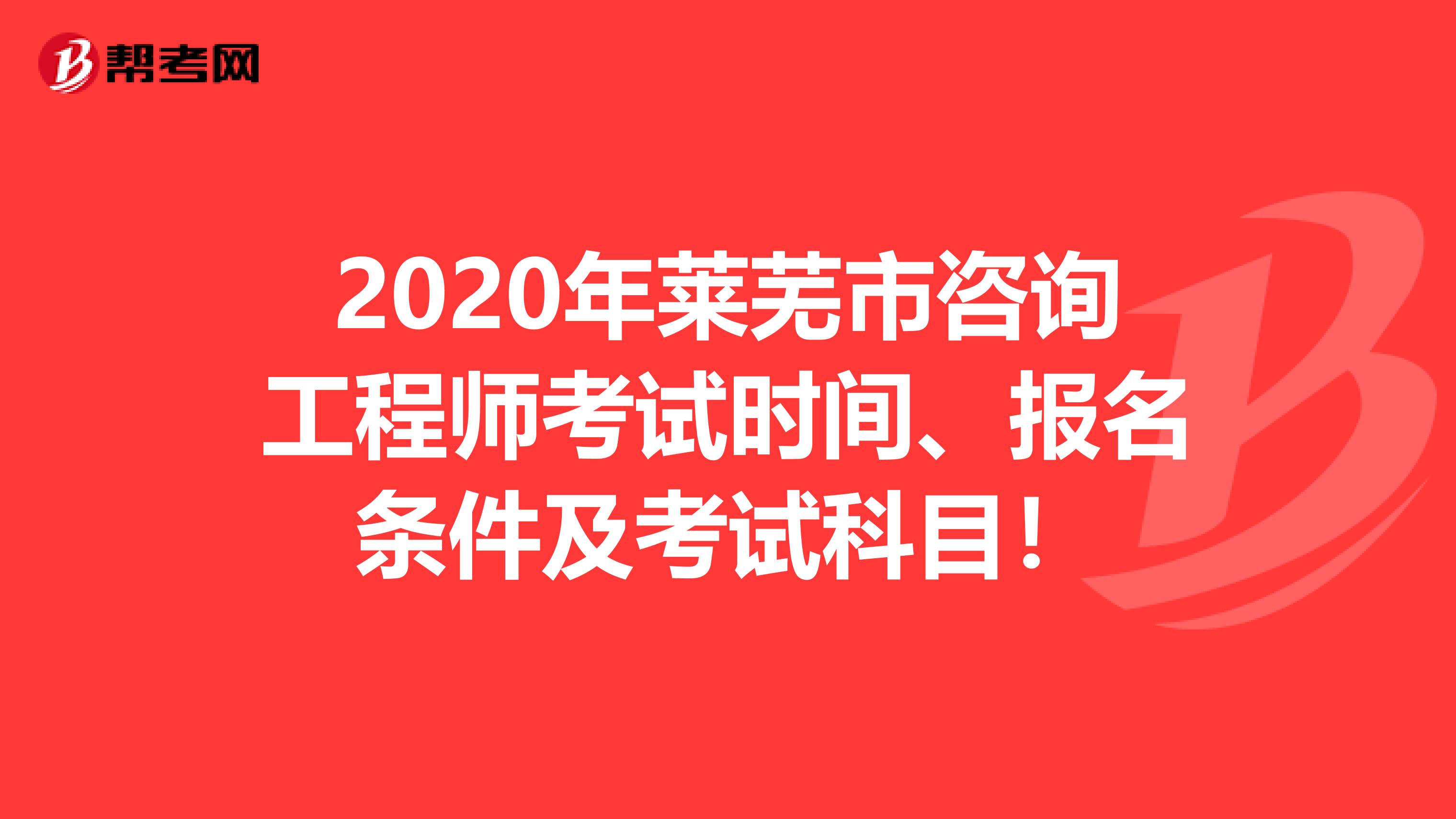 2020年莱芜市咨询工程师考试时间、报名条件及考试科目！