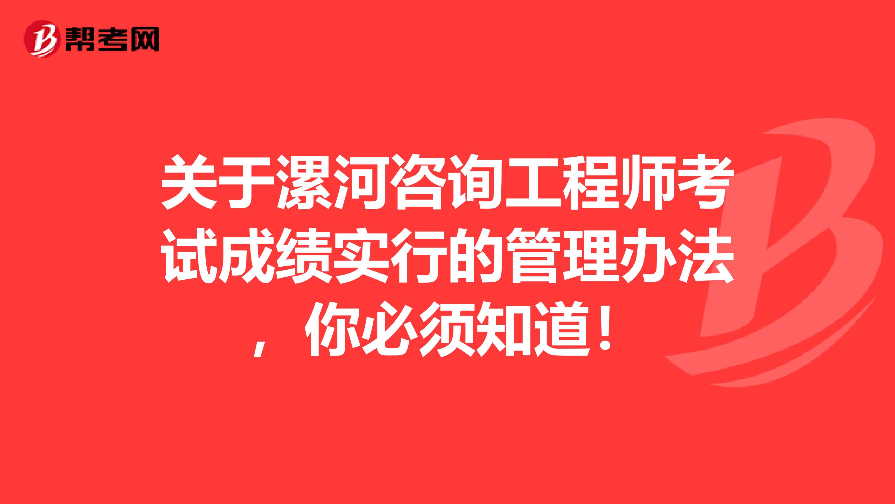 关于漯河咨询工程师考试成绩实行的管理办法，你必须知道！