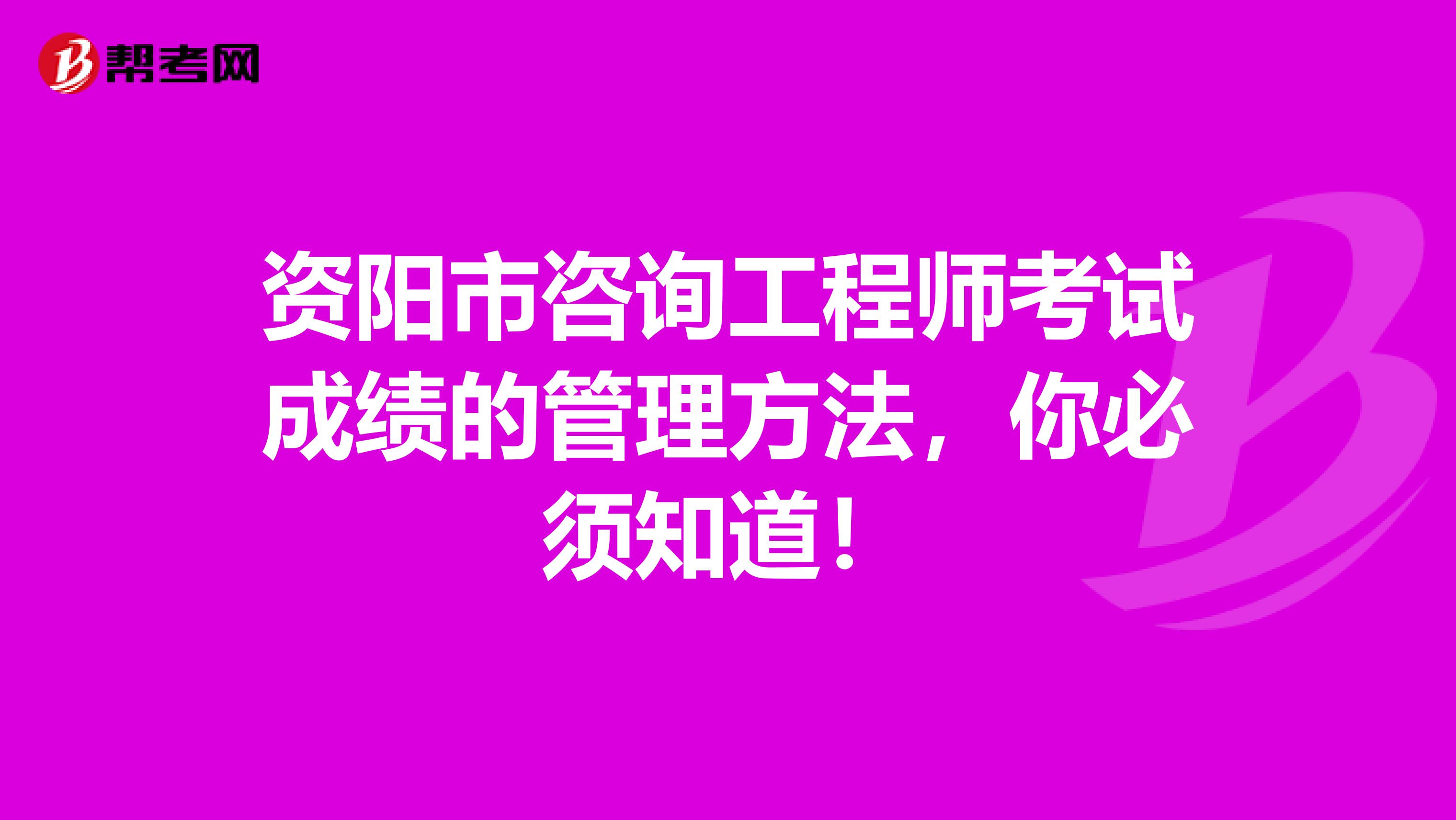 资阳市咨询工程师考试成绩的管理方法，你必须知道！