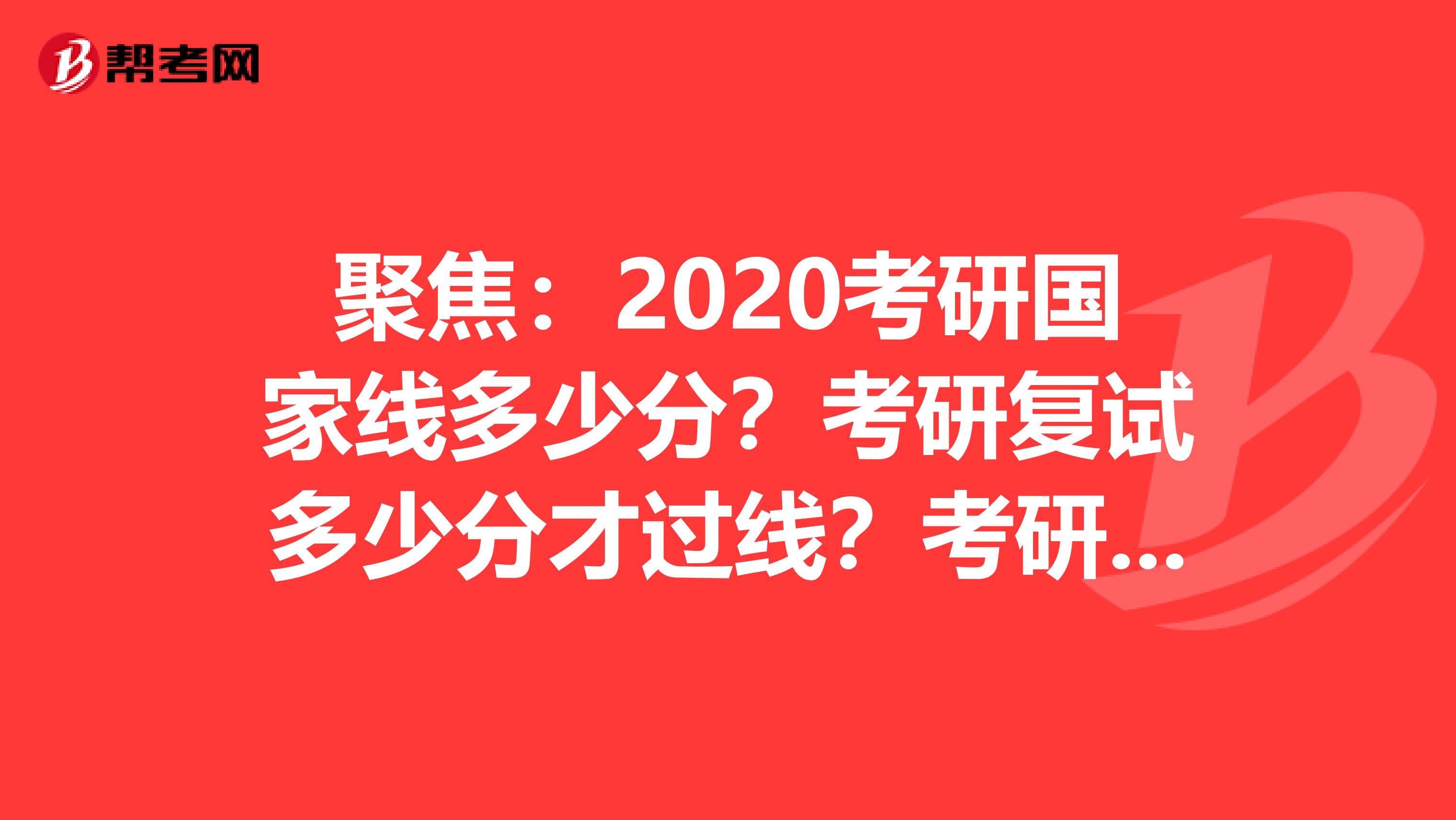 聚焦：2020考研国家线多少分？考研复试多少分才过线？考研复试怎么准备
