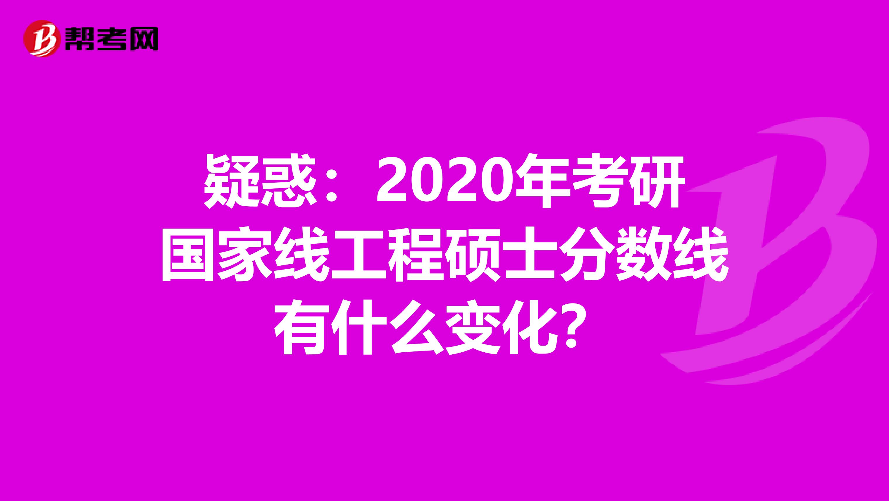 疑惑：2020年考研国家线工程硕士分数线有什么变化？