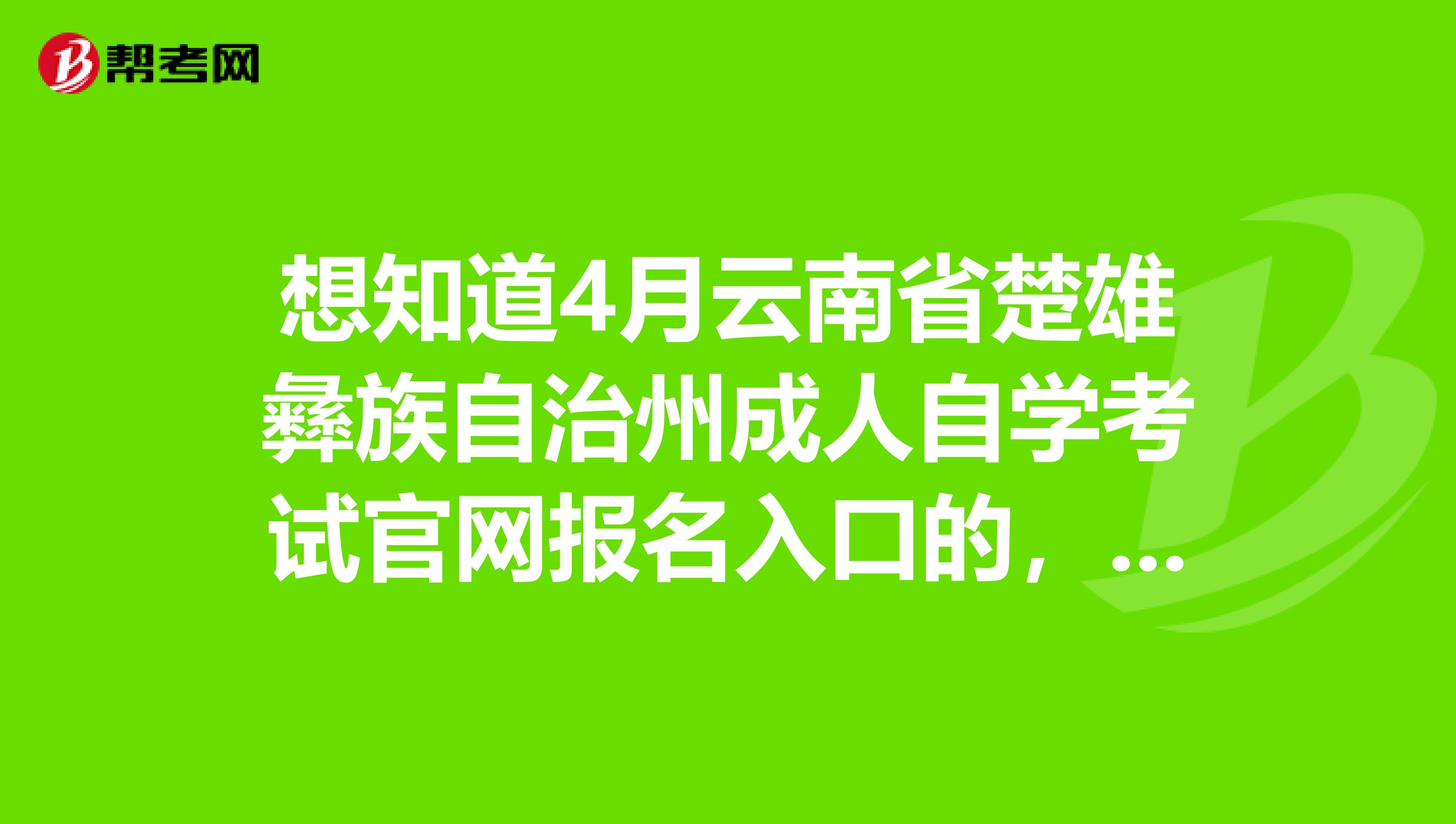 想知道4月云南省楚雄彝族自治州成人自学考试官网报名入口的，快过来看一看