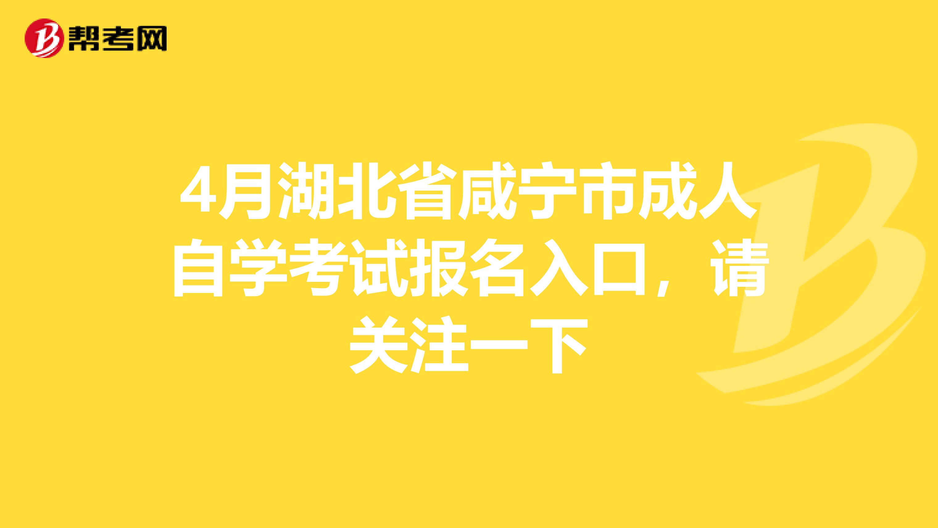 4月湖北省咸宁市成人自学考试报名入口，请关注一下