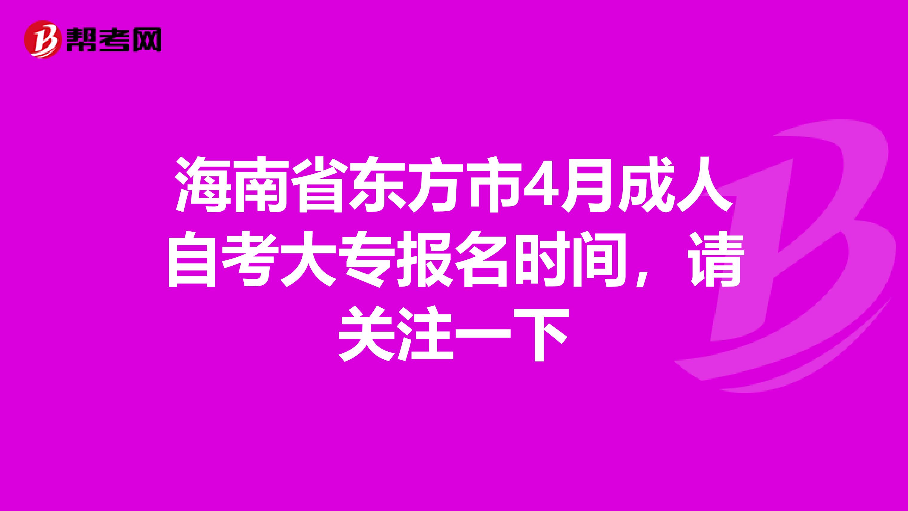 海南省东方市4月成人自考大专报名时间，请关注一下