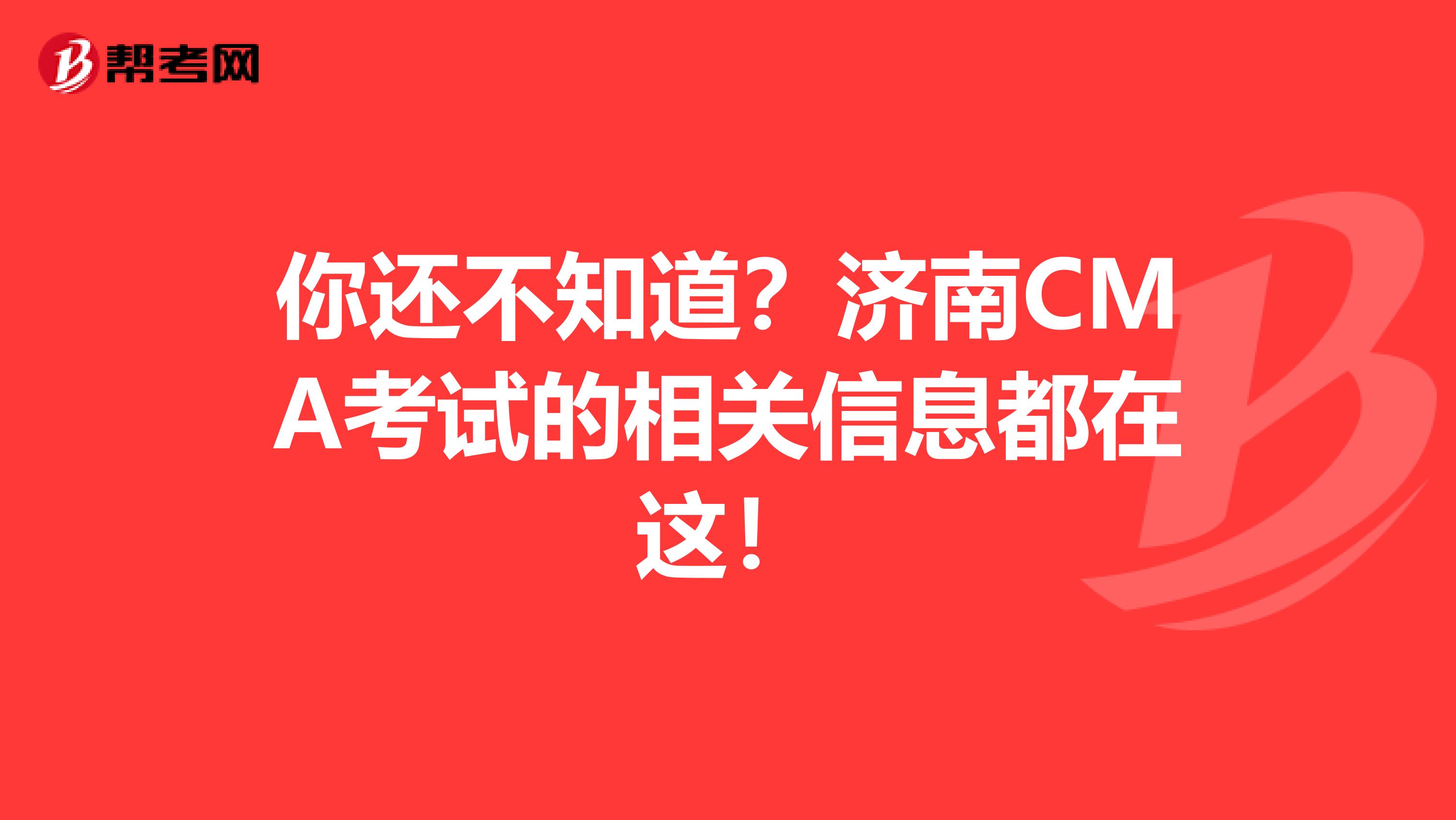 你还不知道？济南CMA考试的相关信息都在这！