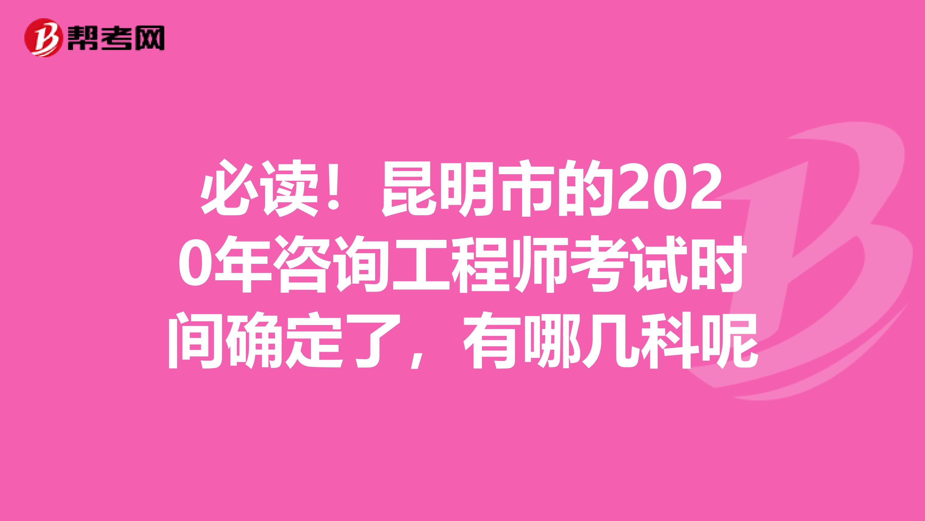 必读！昆明市的2020年咨询工程师考试时间确定了，有哪几科呢