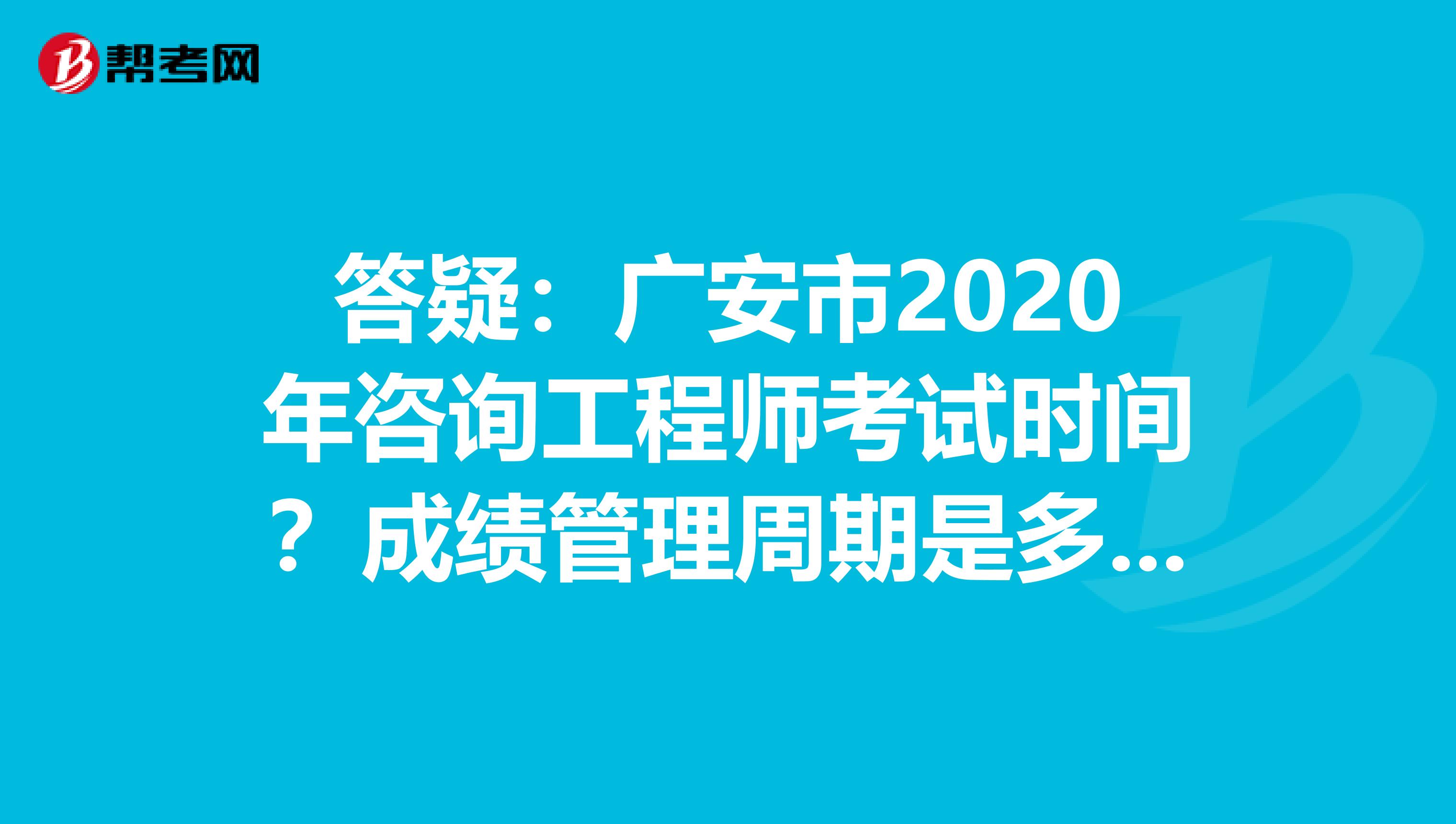 答疑：广安市2020年咨询工程师考试时间？成绩管理周期是多久？