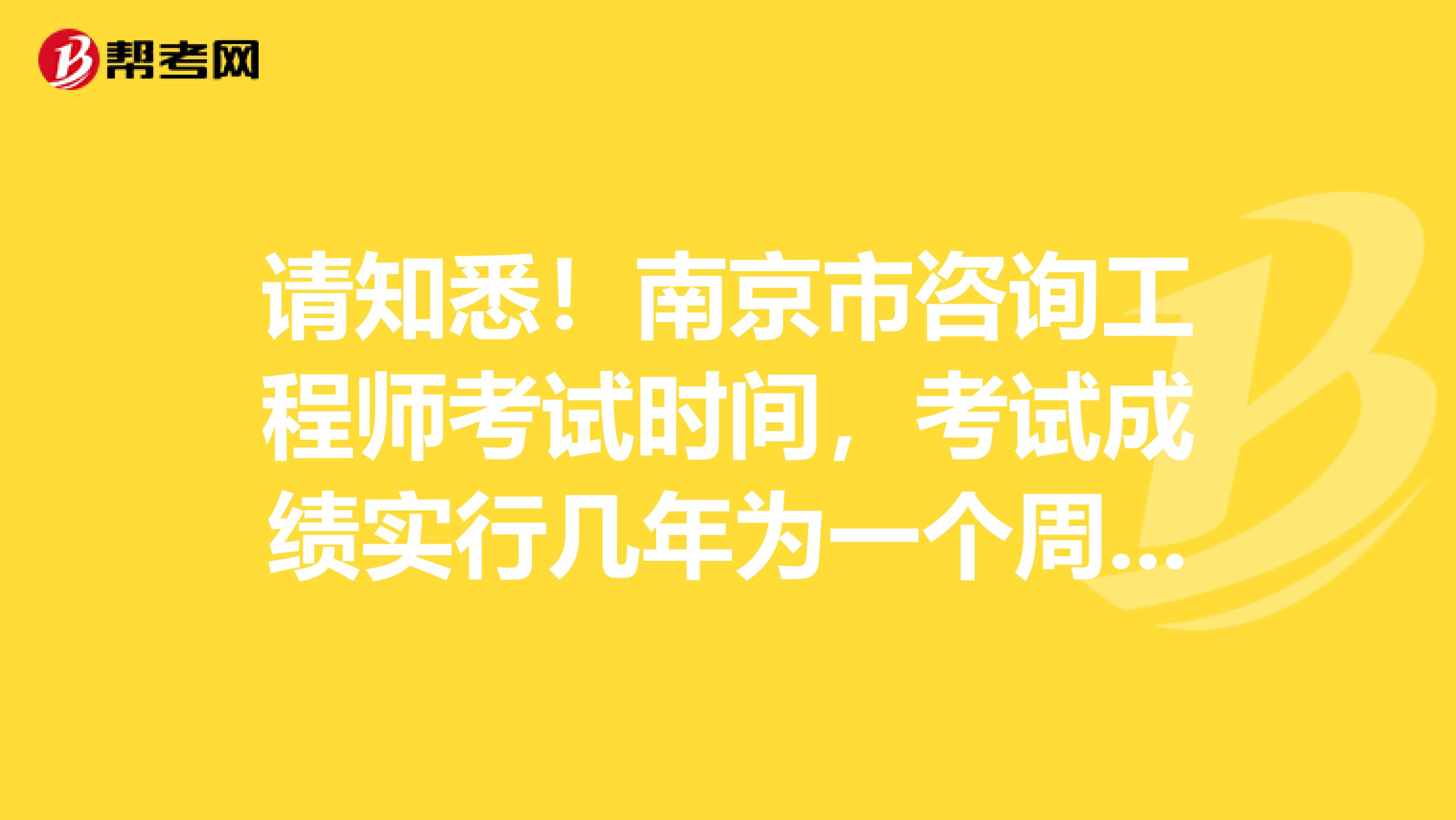 请知悉！南京市咨询工程师考试时间，考试成绩实行几年为一个周期的滚动管理办法