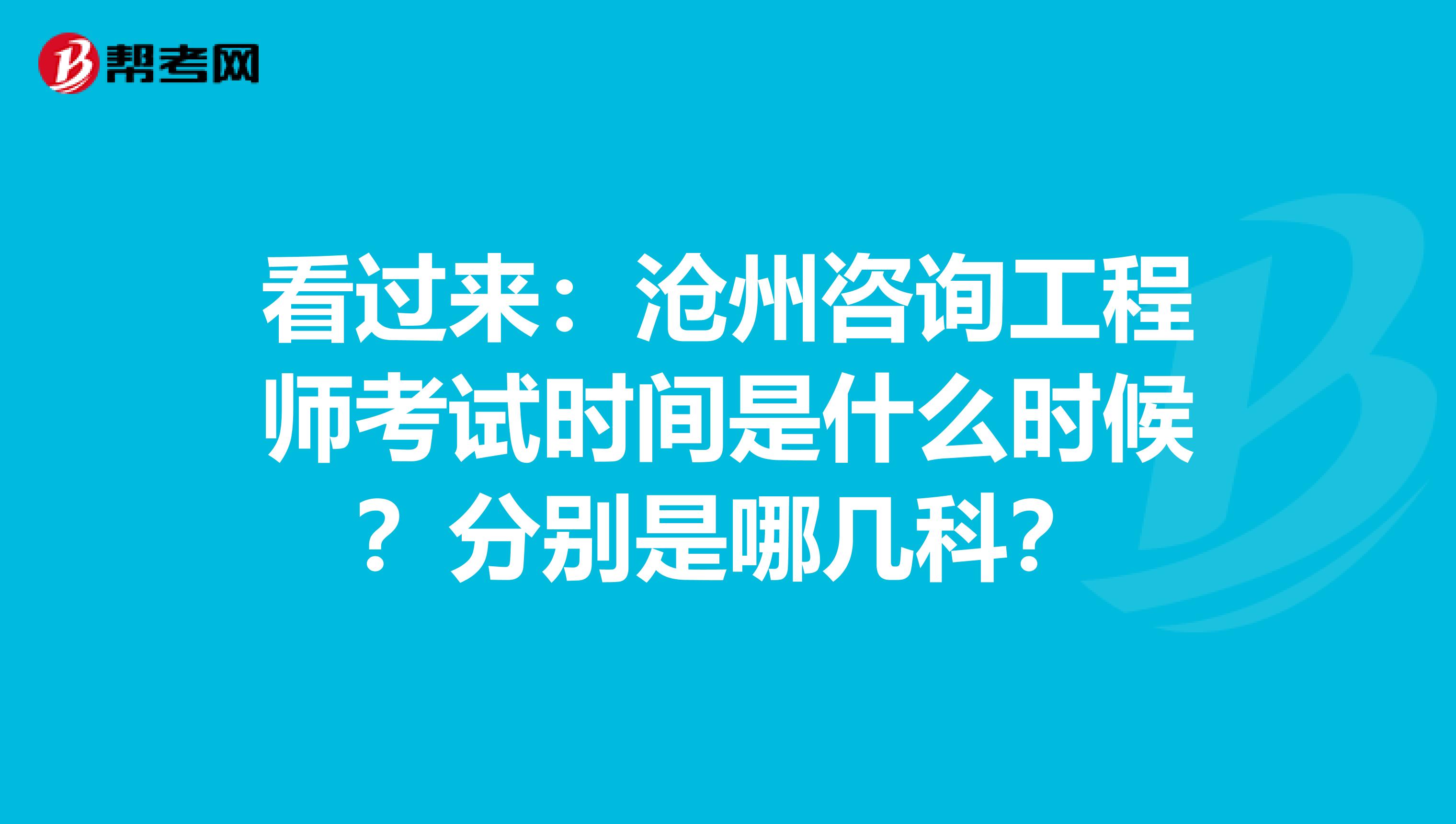 看过来：沧州咨询工程师考试时间是什么时候？分别是哪几科？