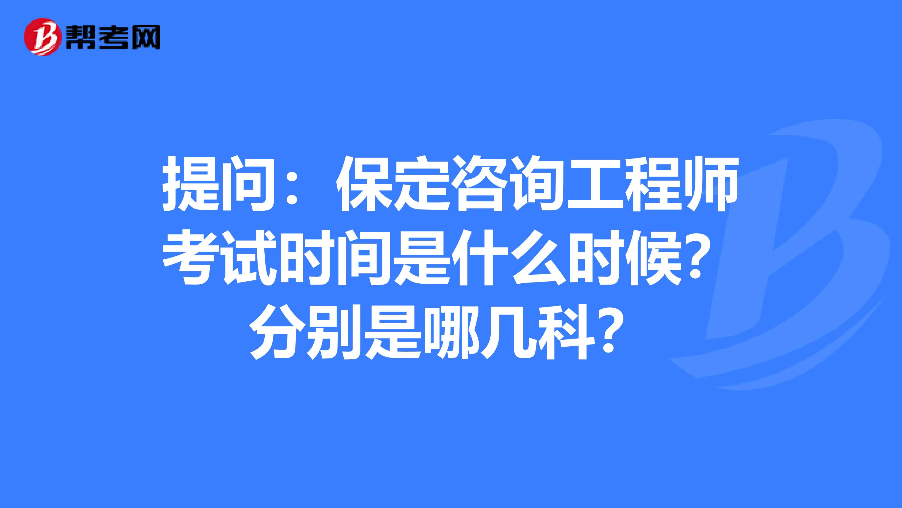 提问：保定咨询工程师考试时间是什么时候？分别是哪几科？