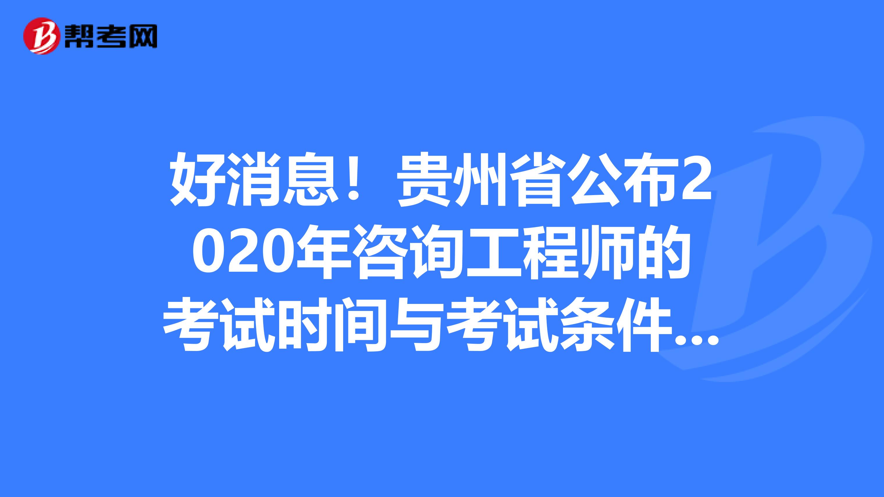 好消息！贵州省公布2020年咨询工程师的考试时间与考试条件出来啦！